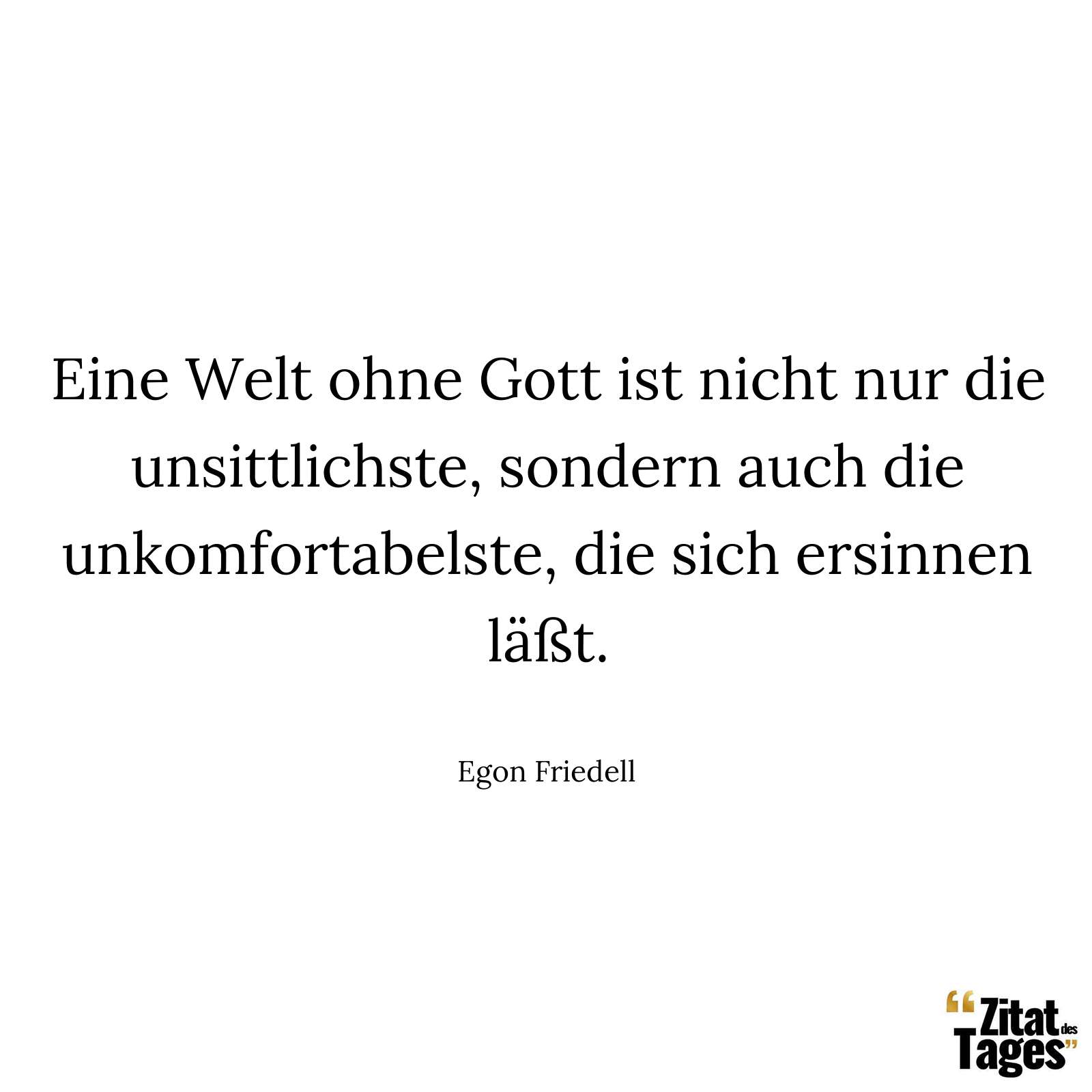 Eine Welt ohne Gott ist nicht nur die unsittlichste, sondern auch die unkomfortabelste, die sich ersinnen läßt. - Egon Friedell