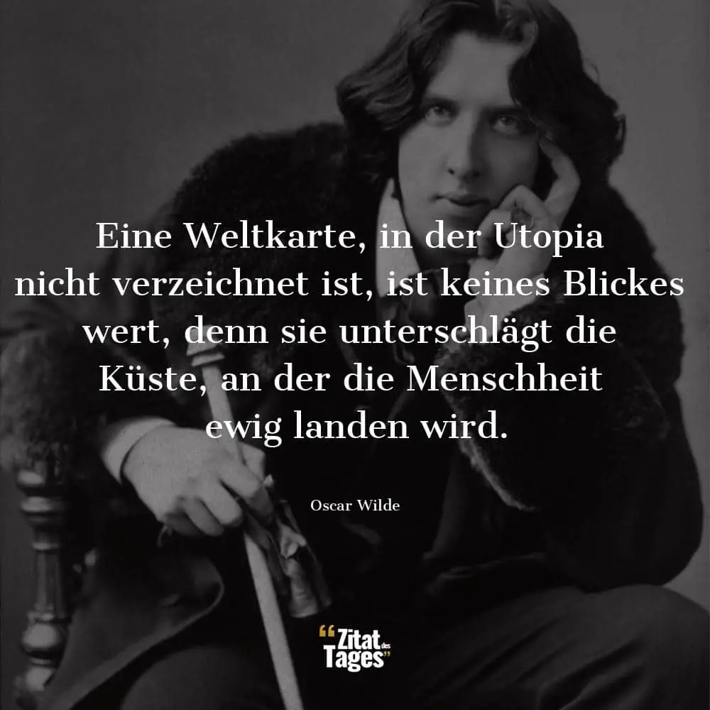 Eine Weltkarte, in der Utopia nicht verzeichnet ist, ist keines Blickes wert, denn sie unterschlägt die Küste, an der die Menschheit ewig landen wird. - Oscar Wilde