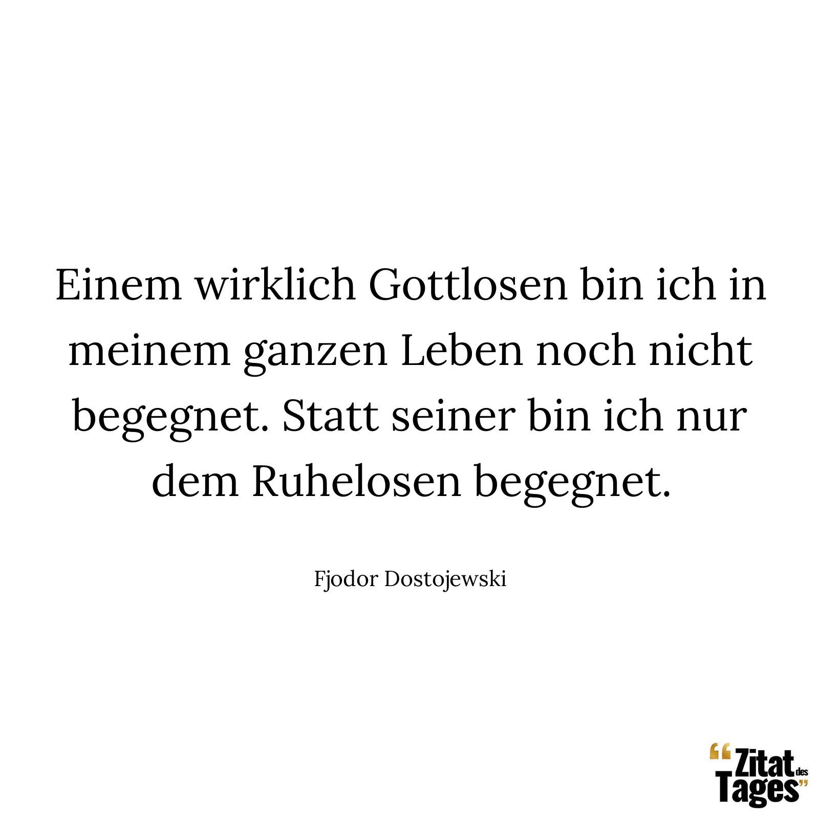 Einem wirklich Gottlosen bin ich in meinem ganzen Leben noch nicht begegnet. Statt seiner bin ich nur dem Ruhelosen begegnet. - Fjodor Dostojewski