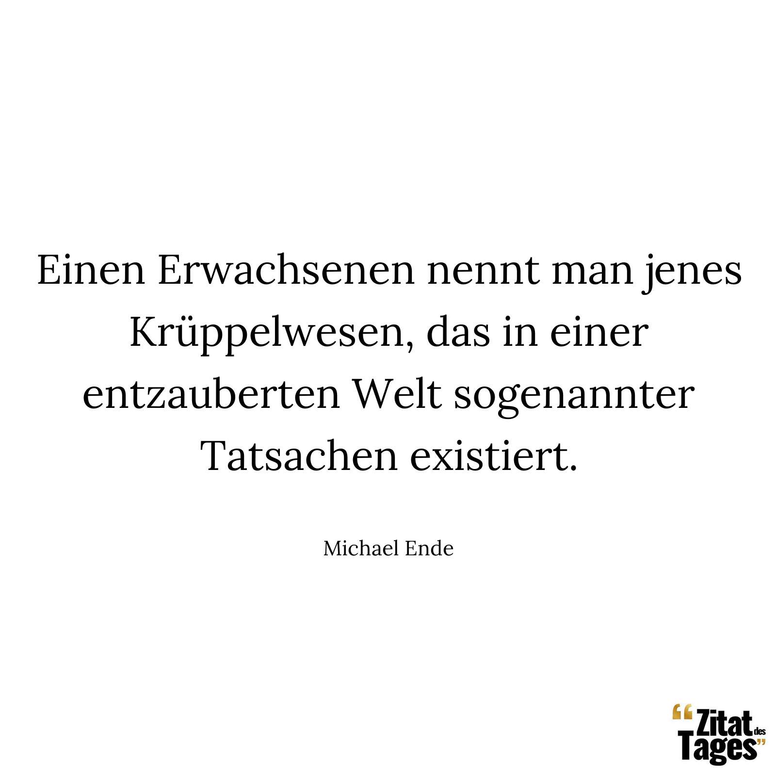 Einen Erwachsenen nennt man jenes Krüppelwesen, das in einer entzauberten Welt sogenannter Tatsachen existiert. - Michael Ende