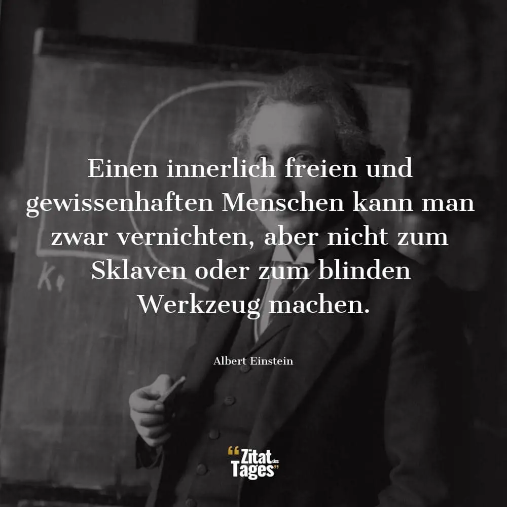 Einen innerlich freien und gewissenhaften Menschen kann man zwar vernichten, aber nicht zum Sklaven oder zum blinden Werkzeug machen. - Albert Einstein