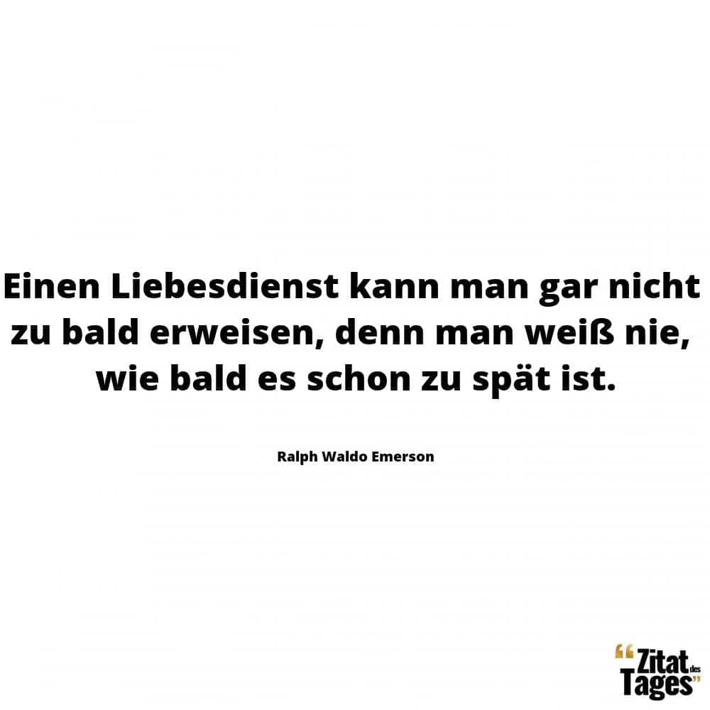 Einen Liebesdienst kann man gar nicht zu bald erweisen, denn man weiß nie, wie bald es schon zu spät ist. - Ralph Waldo Emerson