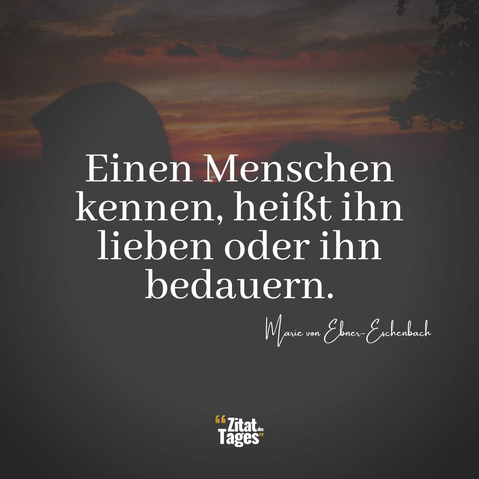 Einen Menschen kennen, heißt ihn lieben oder ihn bedauern. - Marie von Ebner-Eschenbach