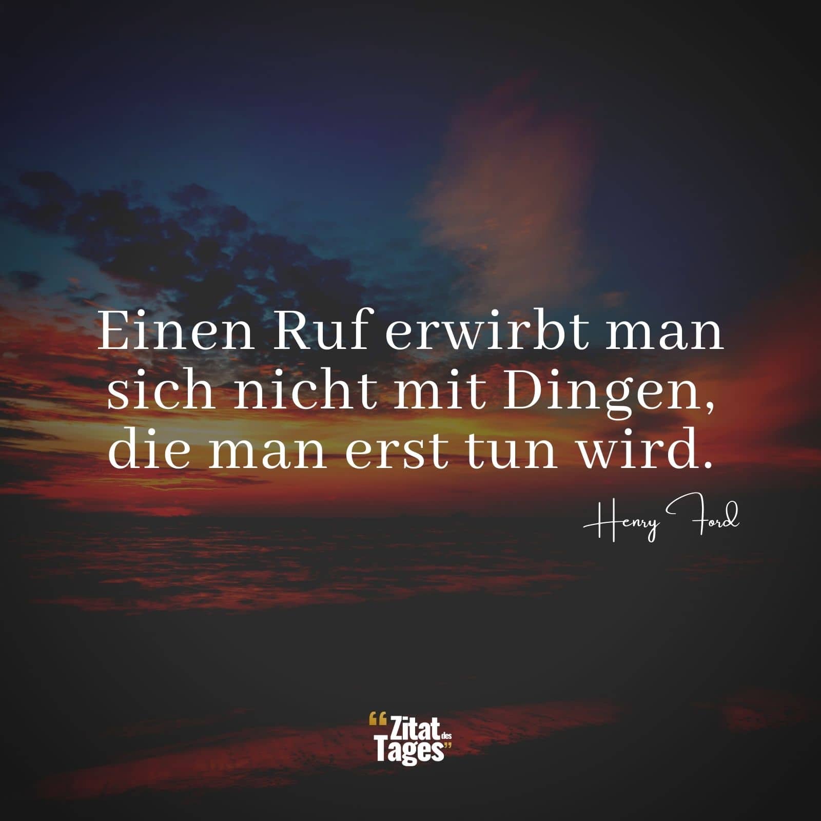 Einen Ruf erwirbt man sich nicht mit Dingen, die man erst tun wird. - Henry Ford