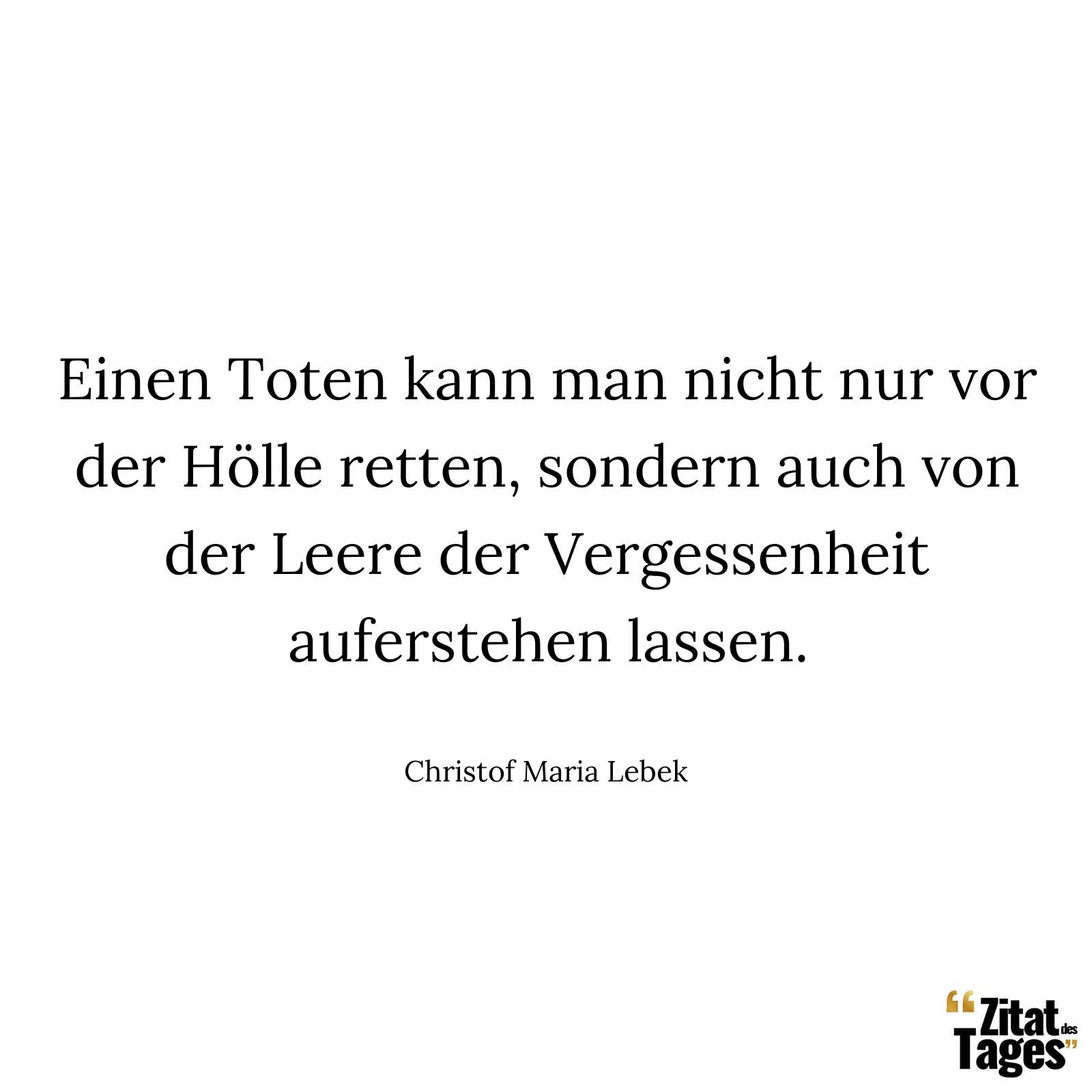 Einen Toten kann man nicht nur vor der Hölle retten, sondern auch von der Leere der Vergessenheit auferstehen lassen. - Christof Maria Lebek