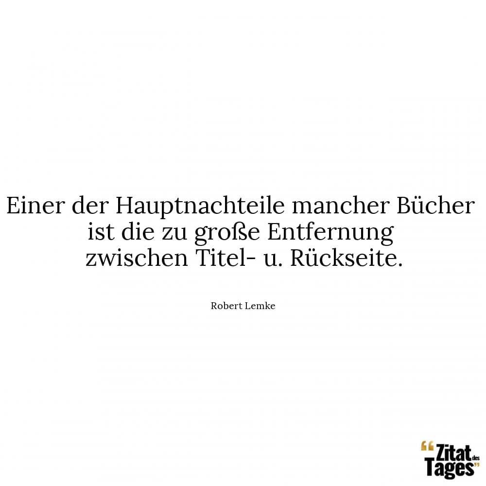 Einer der Hauptnachteile mancher Bücher ist die zu große Entfernung zwischen Titel- u. Rückseite. - Robert Lemke