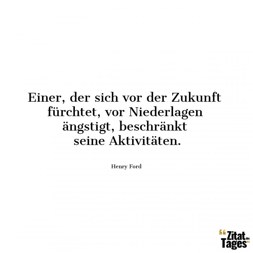 Einer, der sich vor der Zukunft fürchtet, vor Niederlagen ängstigt, beschränkt seine Aktivitäten. - Henry Ford