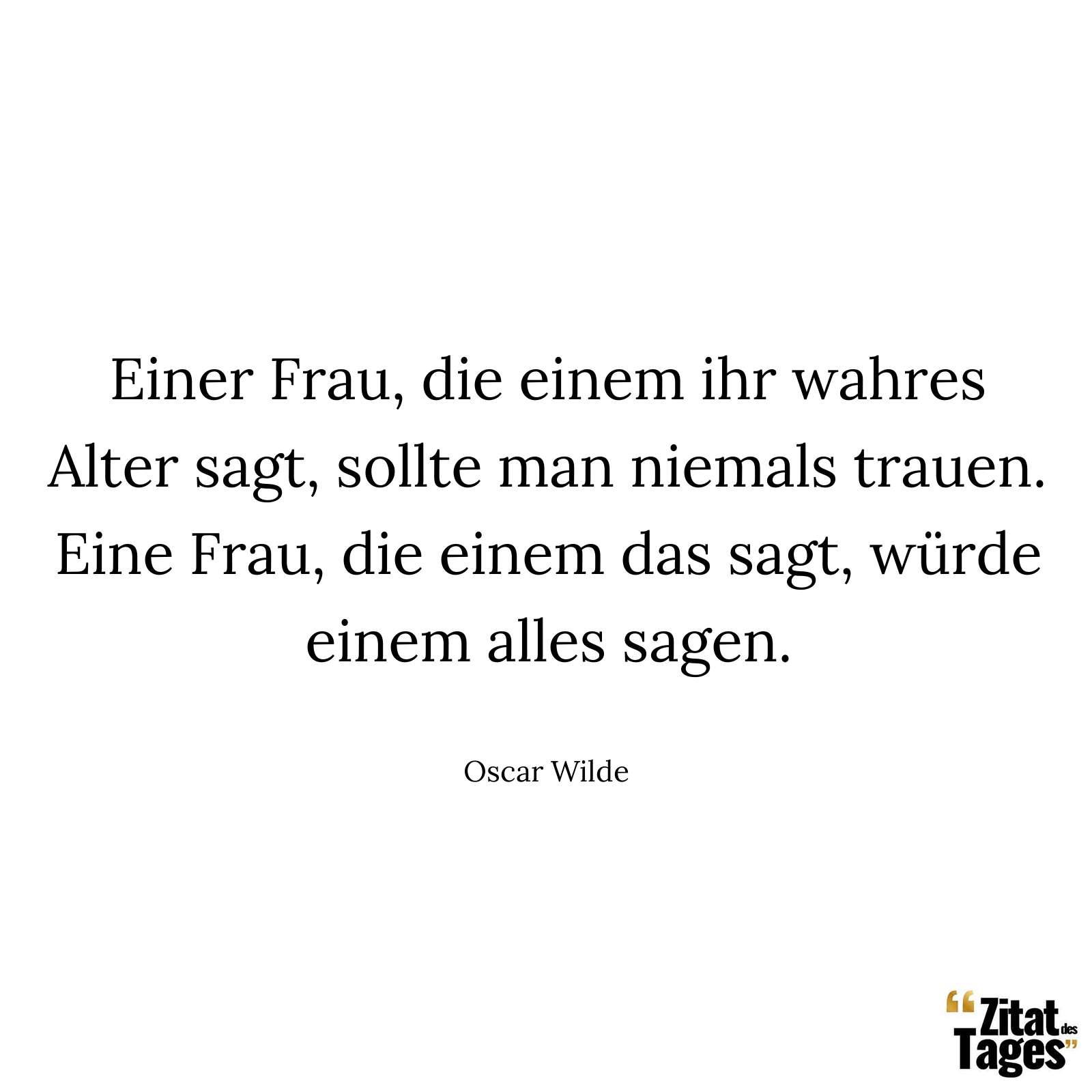 Einer Frau, die einem ihr wahres Alter sagt, sollte man niemals trauen. Eine Frau, die einem das sagt, würde einem alles sagen. - Oscar Wilde