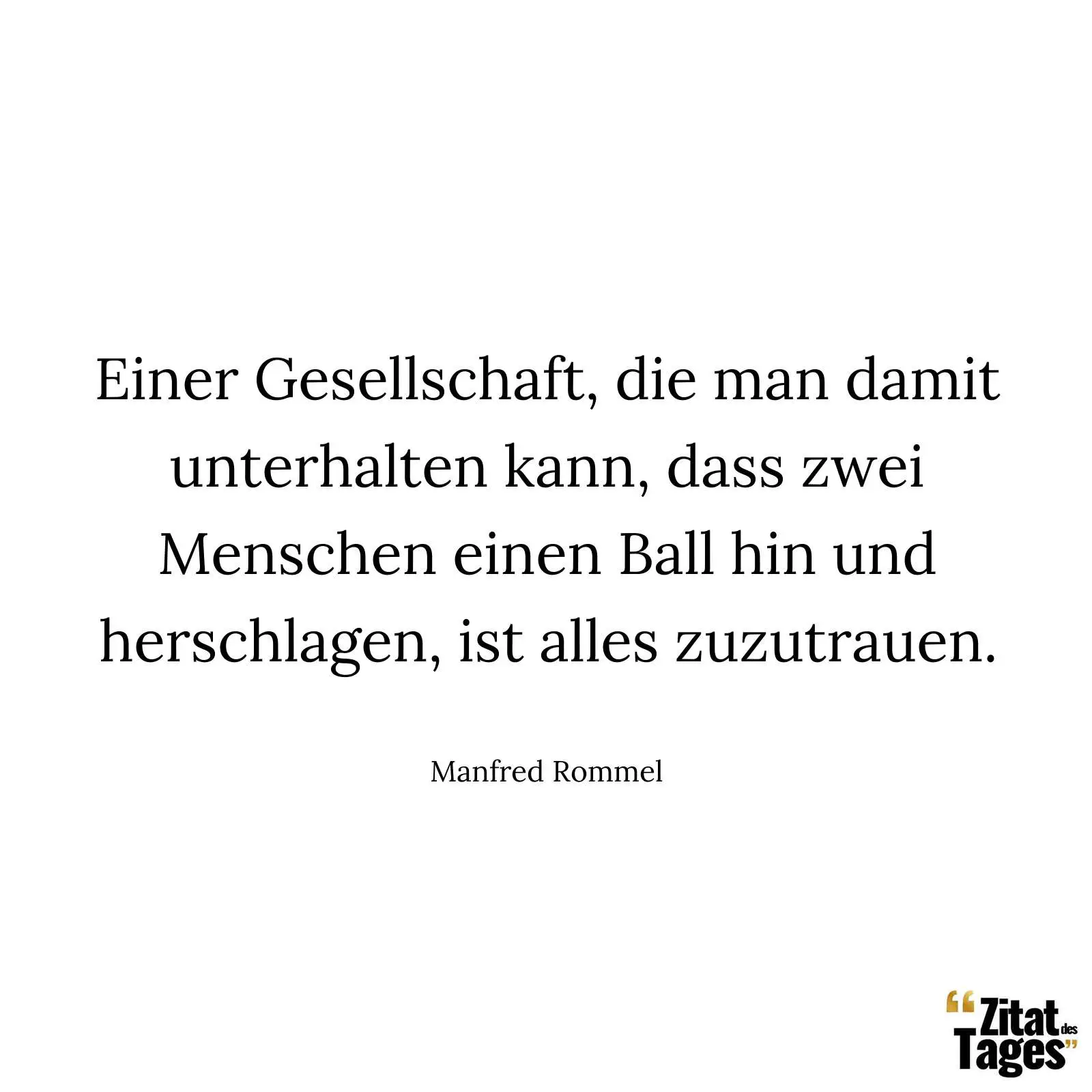Einer Gesellschaft, die man damit unterhalten kann, dass zwei Menschen einen Ball hin und herschlagen, ist alles zuzutrauen. - Manfred Rommel