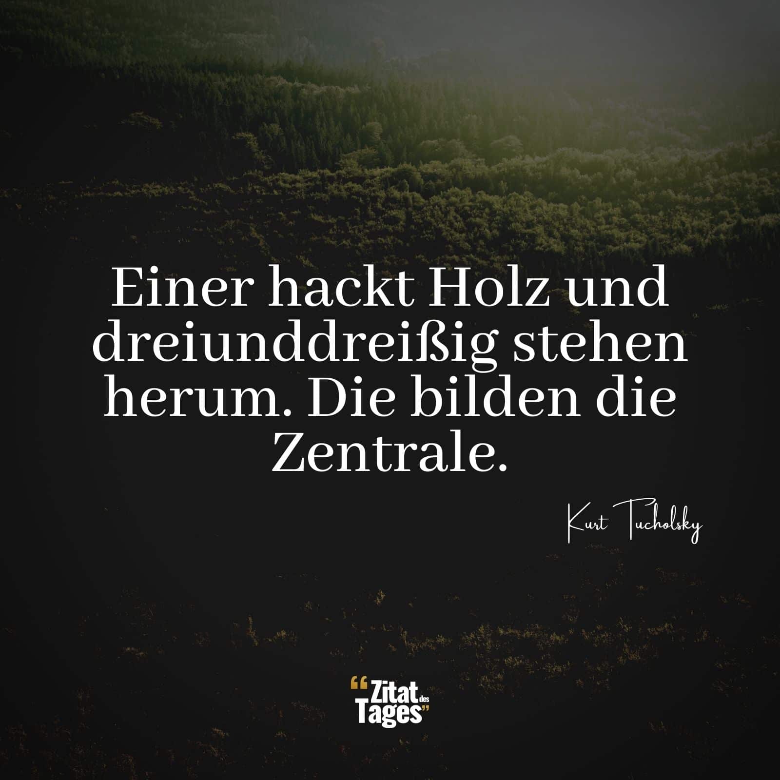 Einer hackt Holz und dreiunddreißig stehen herum. Die bilden die Zentrale. - Kurt Tucholsky