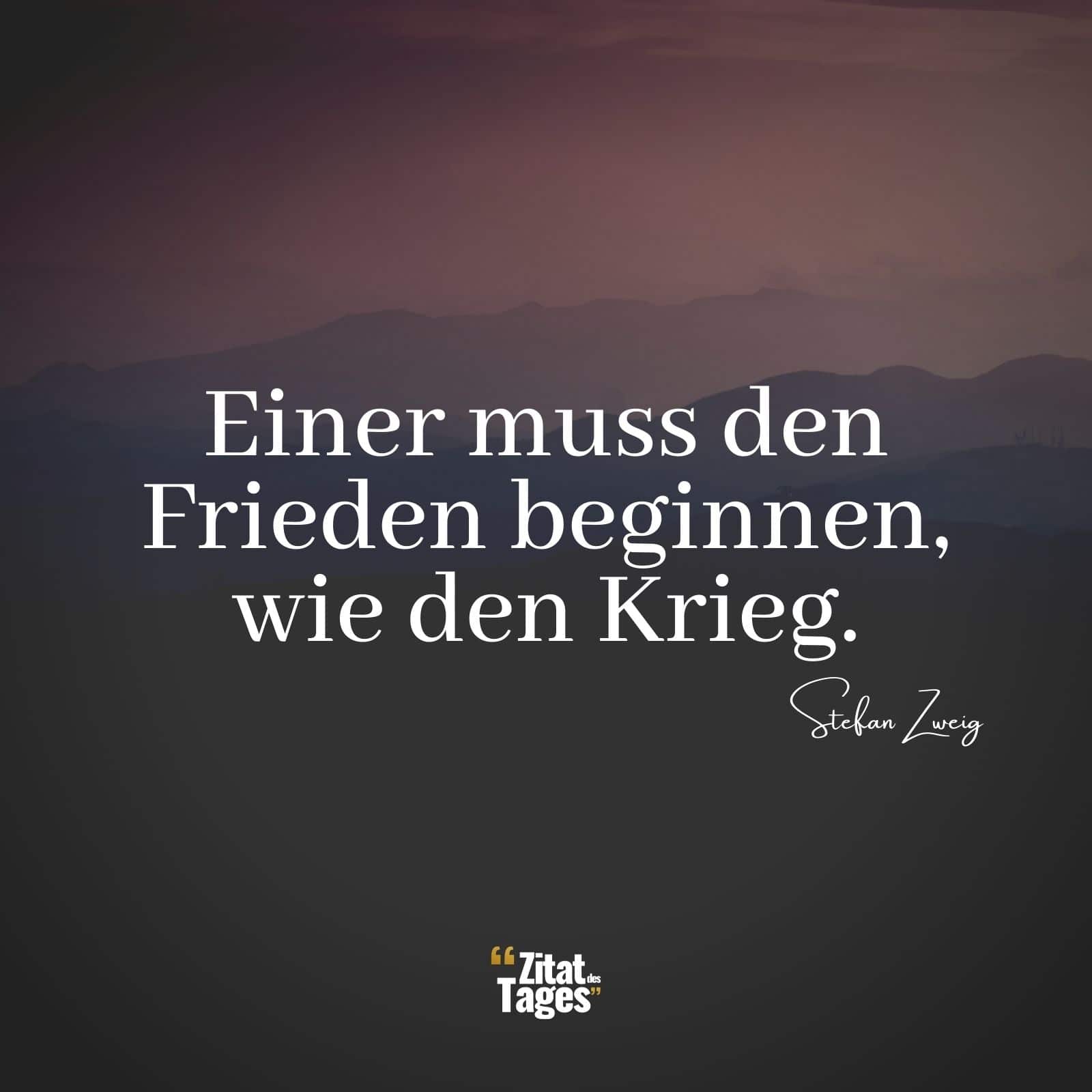 Einer muss den Frieden beginnen, wie den Krieg. - Stefan Zweig