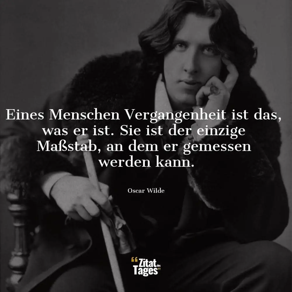 Eines Menschen Vergangenheit ist das, was er ist. Sie ist der einzige Maßstab, an dem er gemessen werden kann. - Oscar Wilde