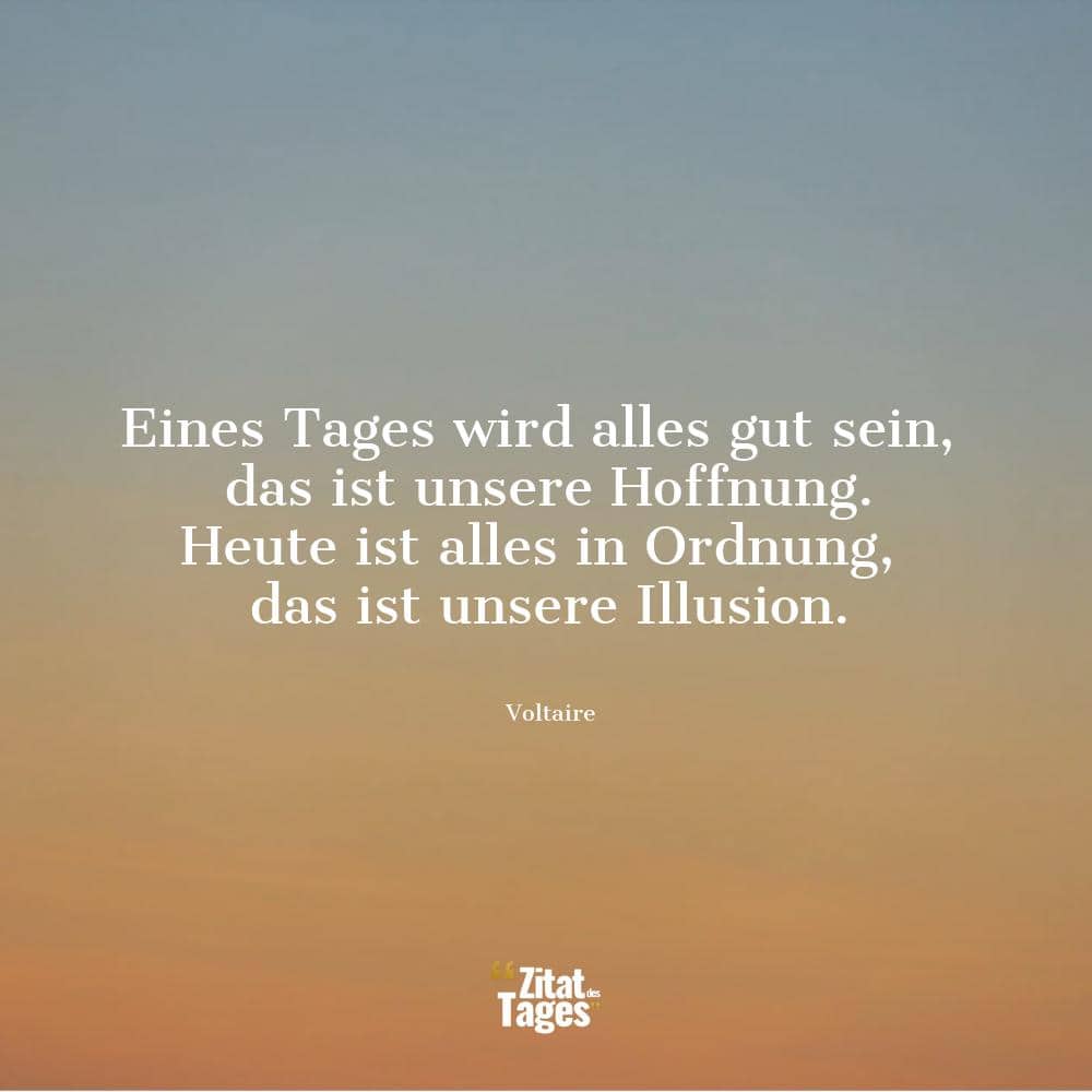 Eines Tages wird alles gut sein, das ist unsere Hoffnung. Heute ist alles in Ordnung, das ist unsere Illusion. - Voltaire