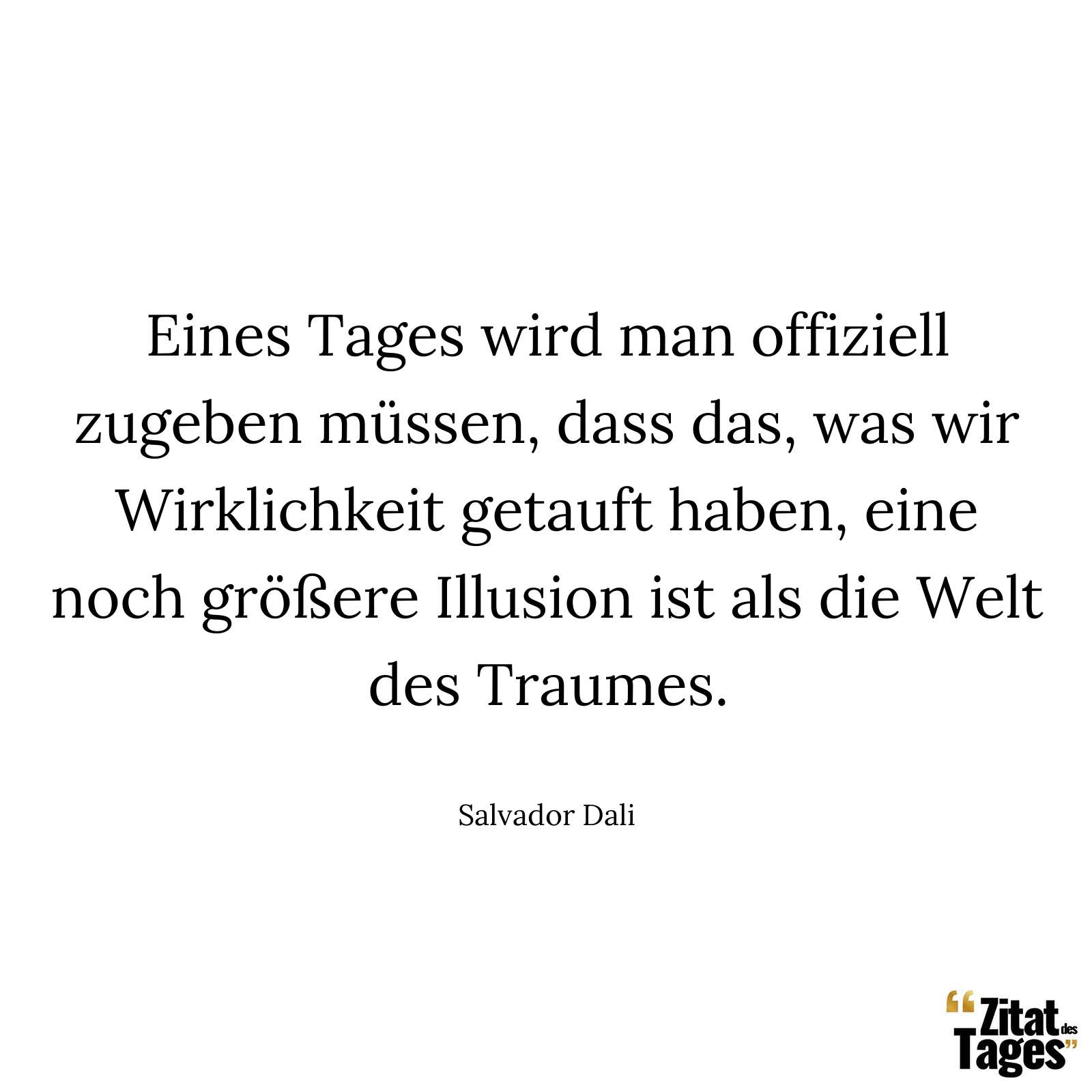 Eines Tages wird man offiziell zugeben müssen, dass das, was wir Wirklichkeit getauft haben, eine noch größere Illusion ist als die Welt des Traumes. - Salvador Dali