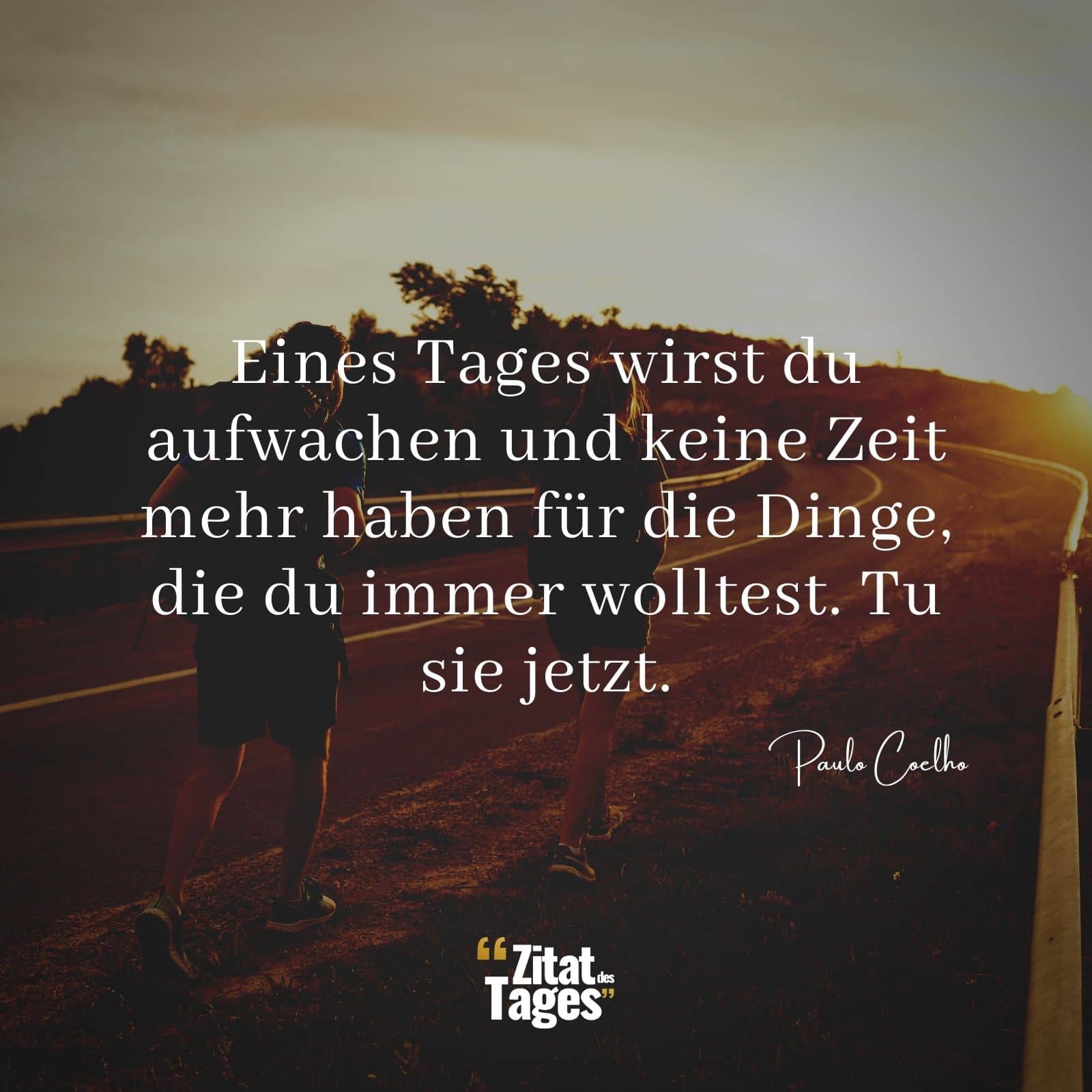 Eines Tages wirst du aufwachen und keine Zeit mehr haben für die Dinge, die du immer wolltest. Tu sie jetzt. - Paulo Coelho