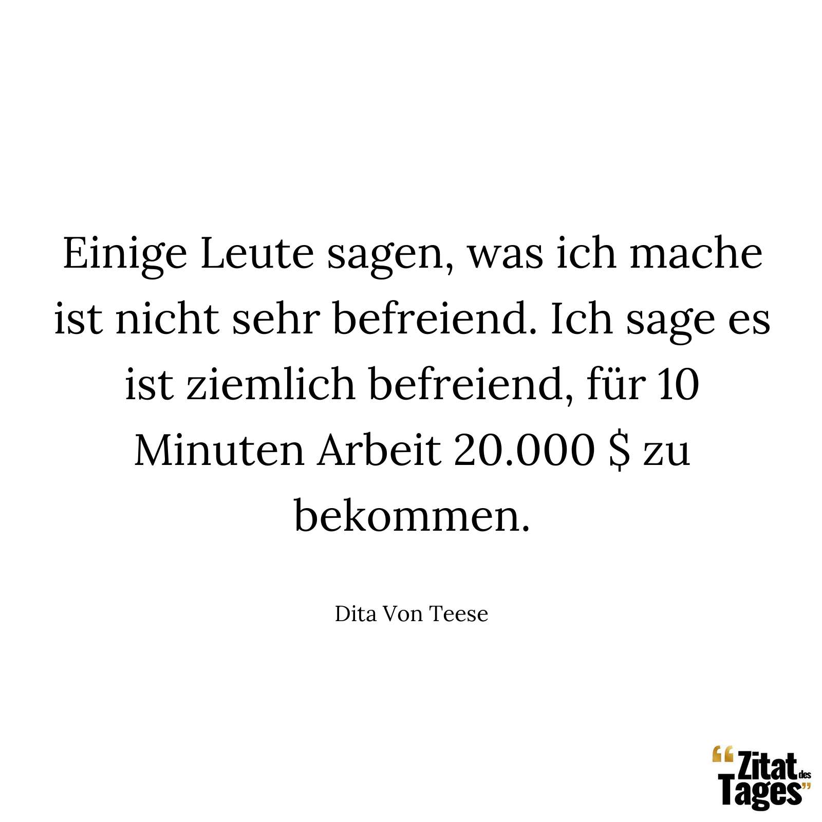 Einige Leute sagen, was ich mache ist nicht sehr befreiend. Ich sage es ist ziemlich befreiend, für 10 Minuten Arbeit 20.000 $ zu bekommen. - Dita Von Teese