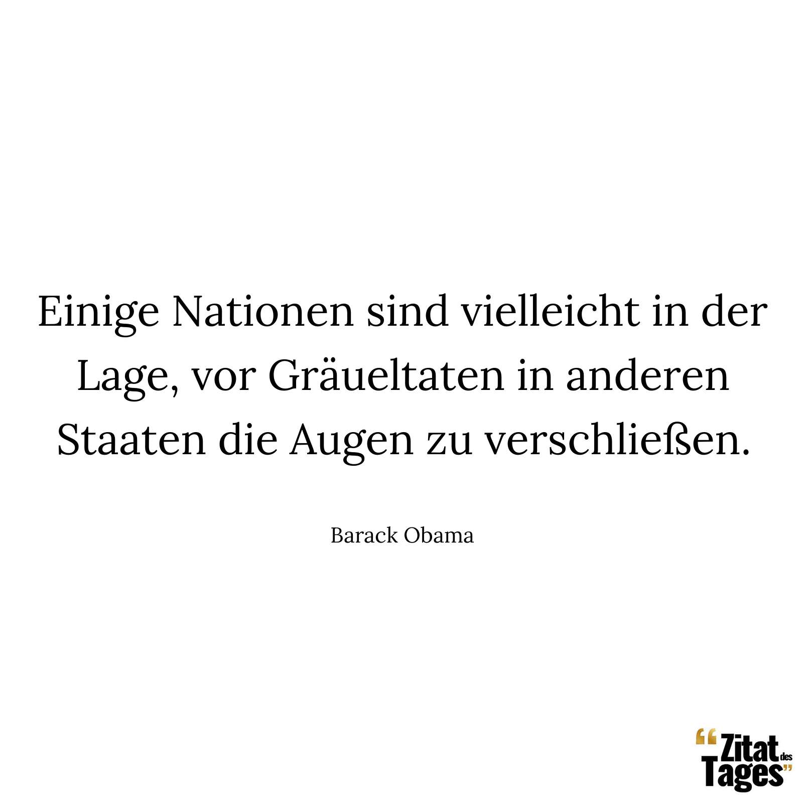 Einige Nationen sind vielleicht in der Lage, vor Gräueltaten in anderen Staaten die Augen zu verschließen. - Barack Obama