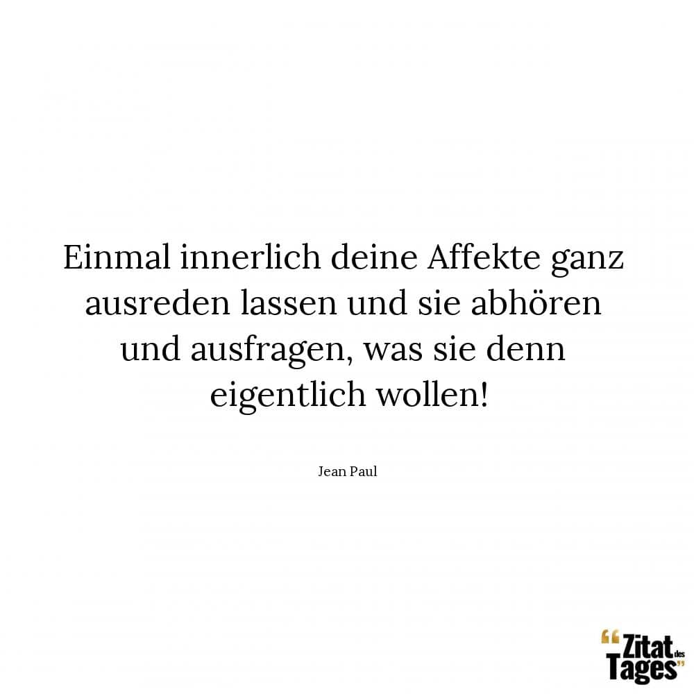 Einmal innerlich deine Affekte ganz ausreden lassen und sie abhören und ausfragen, was sie denn eigentlich wollen! - Jean Paul