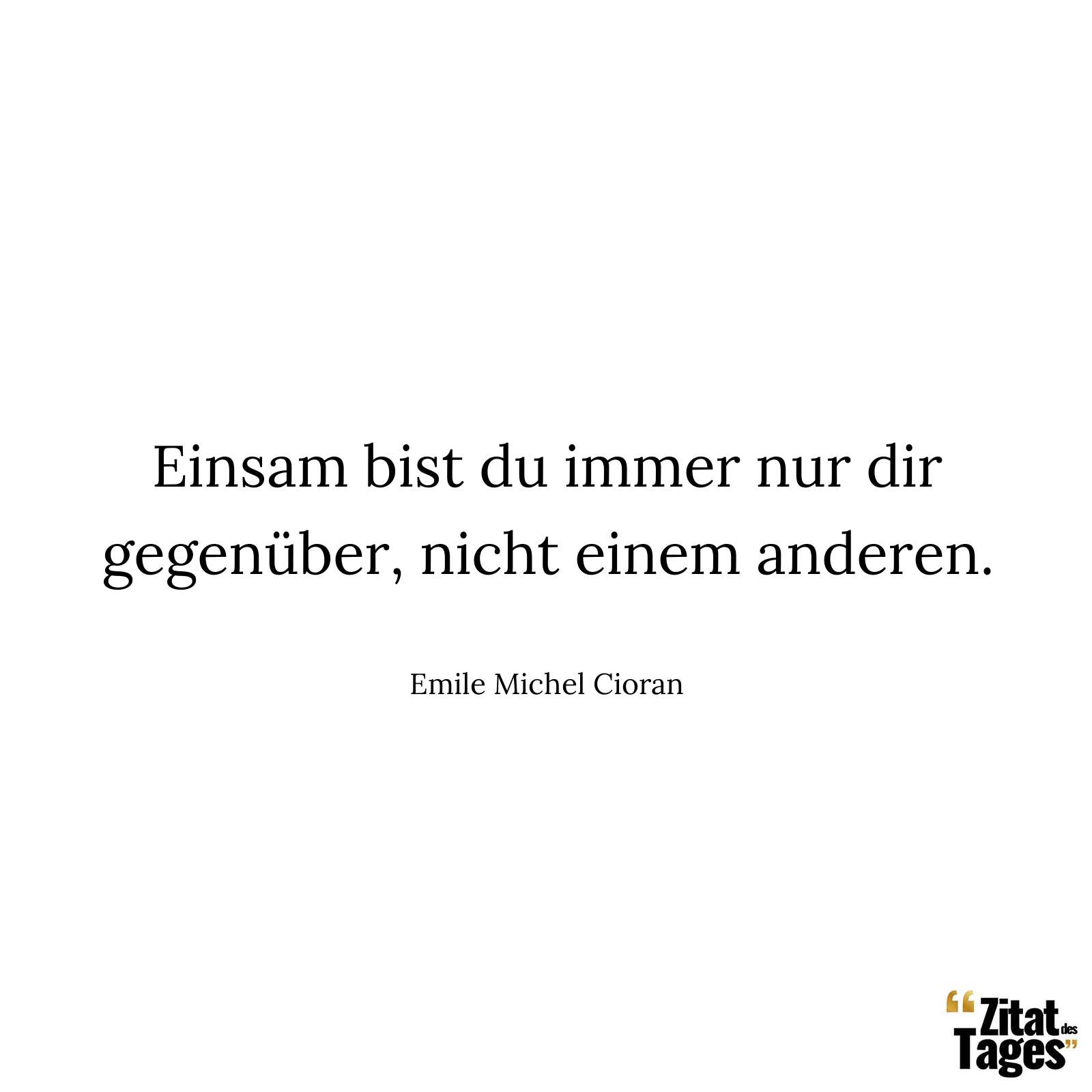 Einsam bist du immer nur dir gegenüber, nicht einem anderen. - Emile Michel Cioran