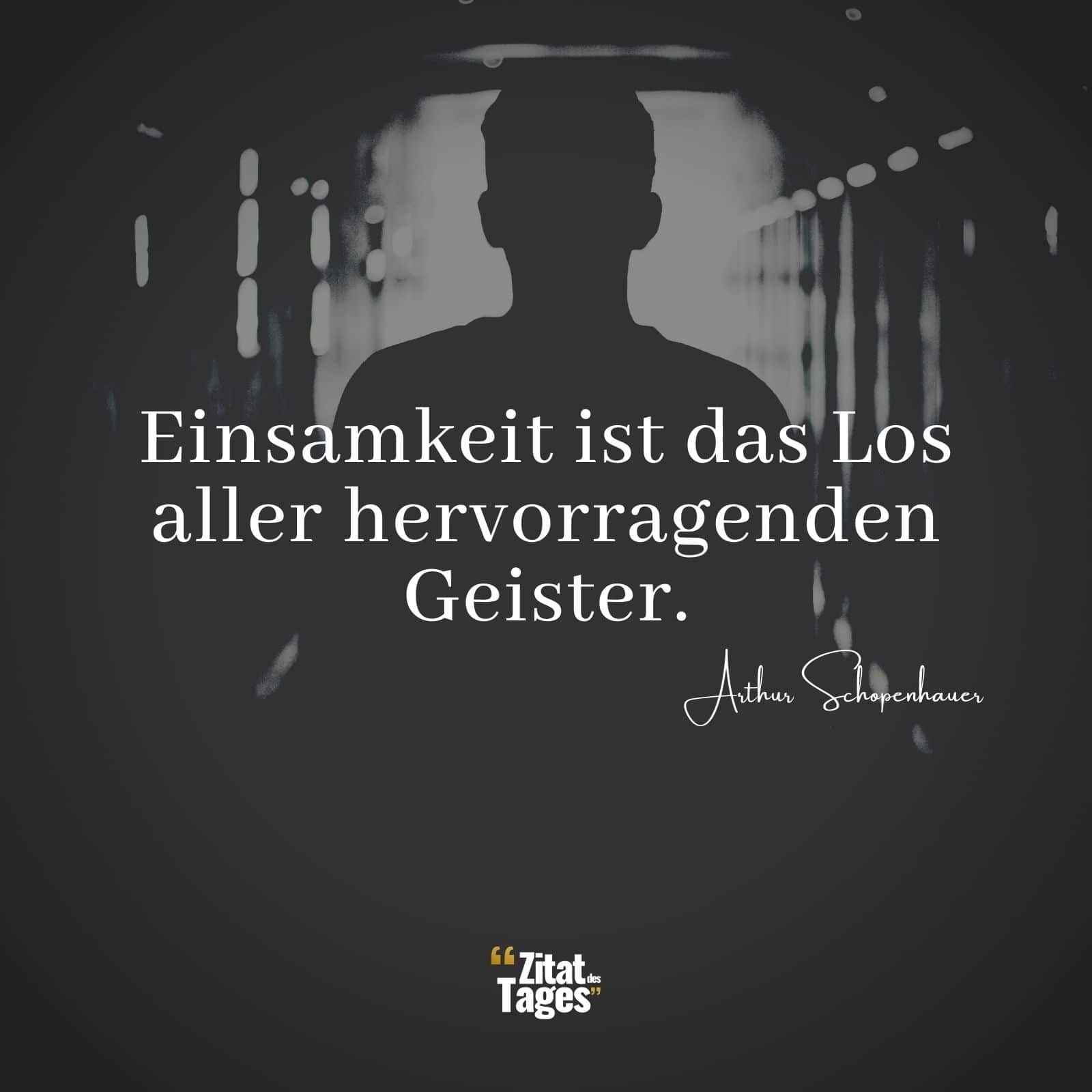 Einsamkeit ist das Los aller hervorragenden Geister. - Arthur Schopenhauer