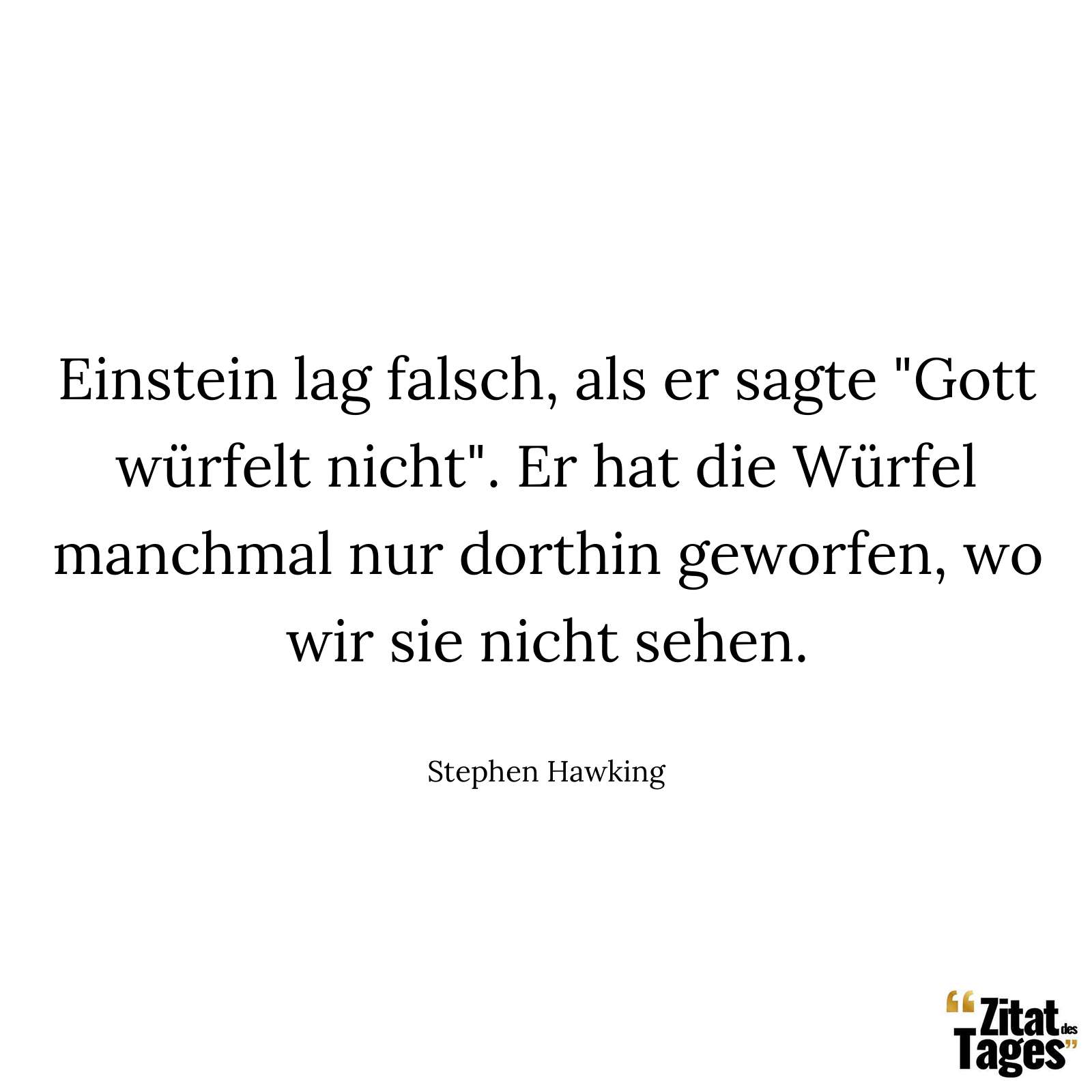 Einstein lag falsch, als er sagte "Gott würfelt nicht". Er hat die Würfel manchmal nur dorthin geworfen, wo wir sie nicht sehen. - Stephen Hawking