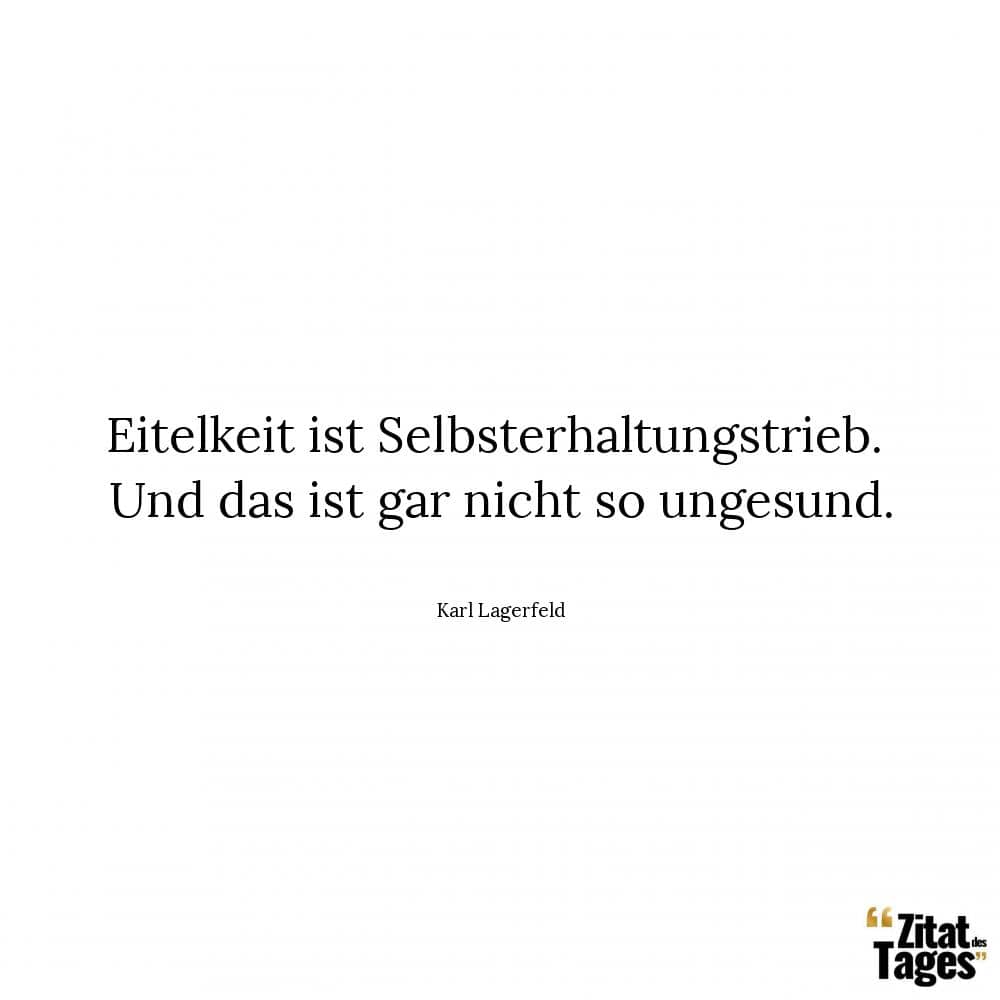 Eitelkeit ist Selbsterhaltungstrieb. Und das ist gar nicht so ungesund. - Karl Lagerfeld