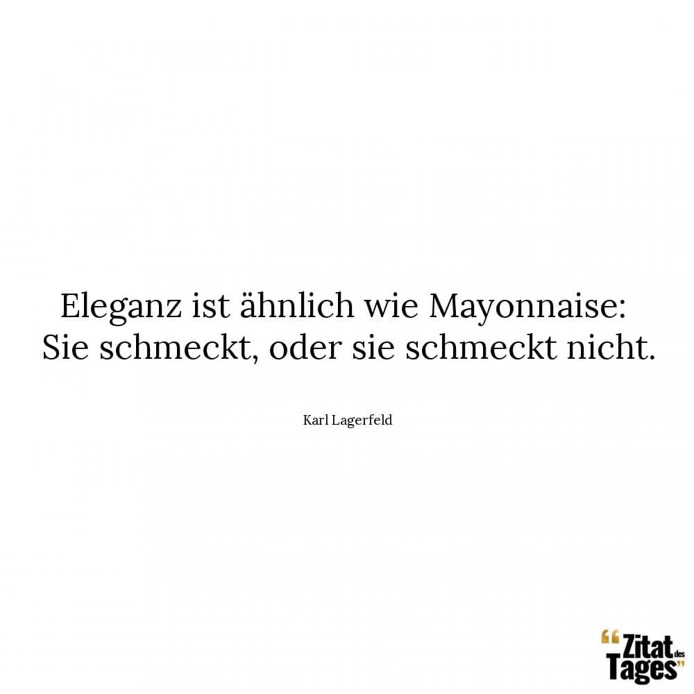 Eleganz ist ähnlich wie Mayonnaise: Sie schmeckt, oder sie schmeckt nicht. - Karl Lagerfeld