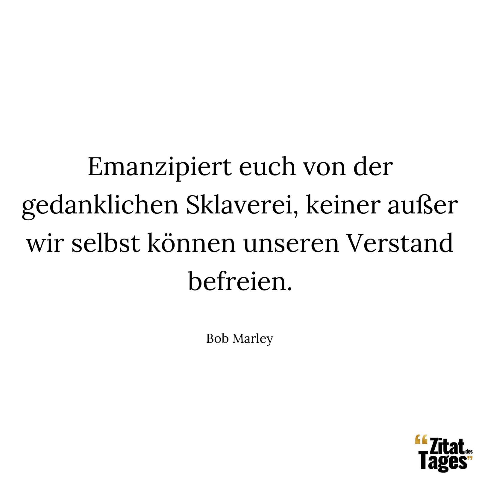 Emanzipiert euch von der gedanklichen Sklaverei, keiner außer wir selbst können unseren Verstand befreien. - Bob Marley