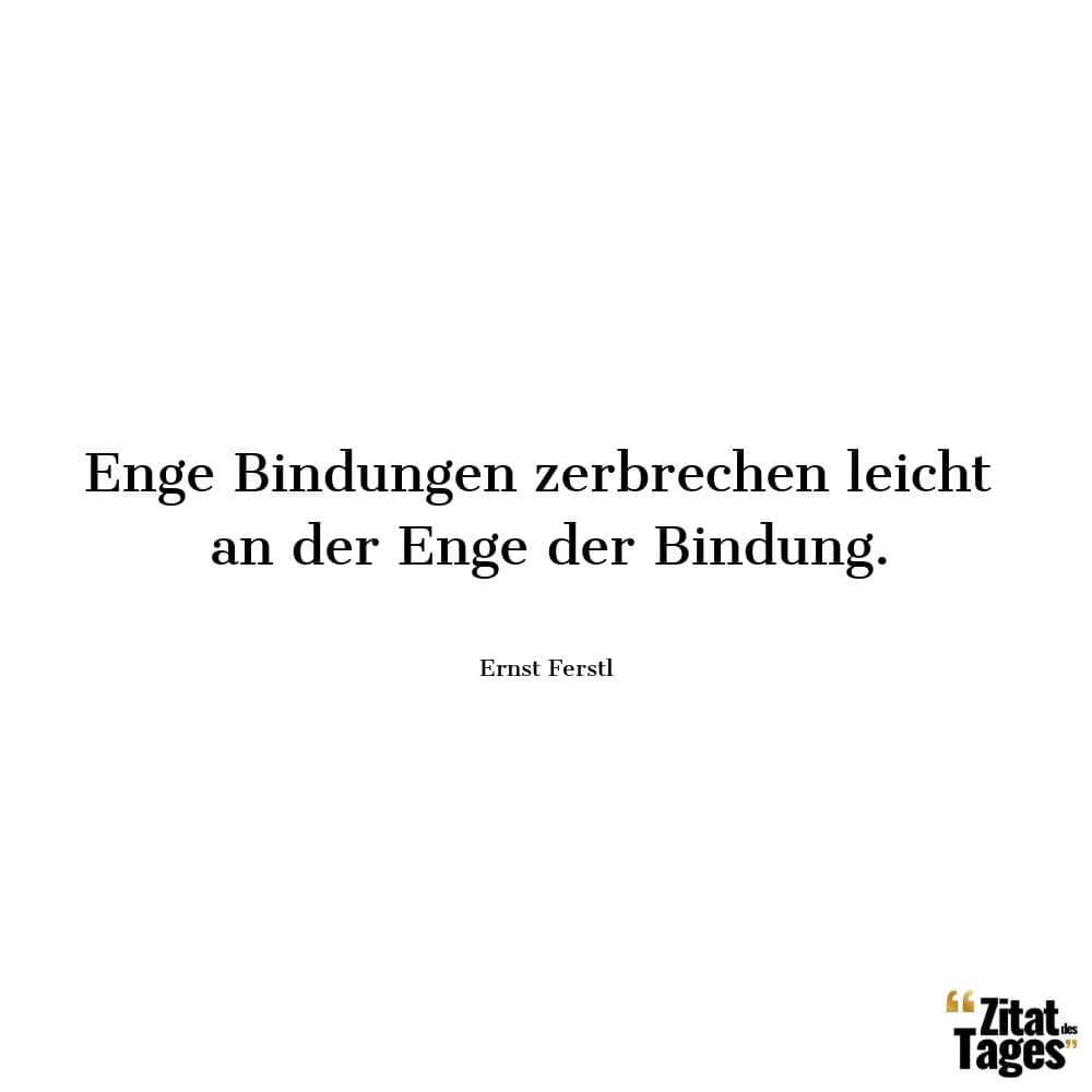 Enge Bindungen zerbrechen leicht an der Enge der Bindung. - Ernst Ferstl