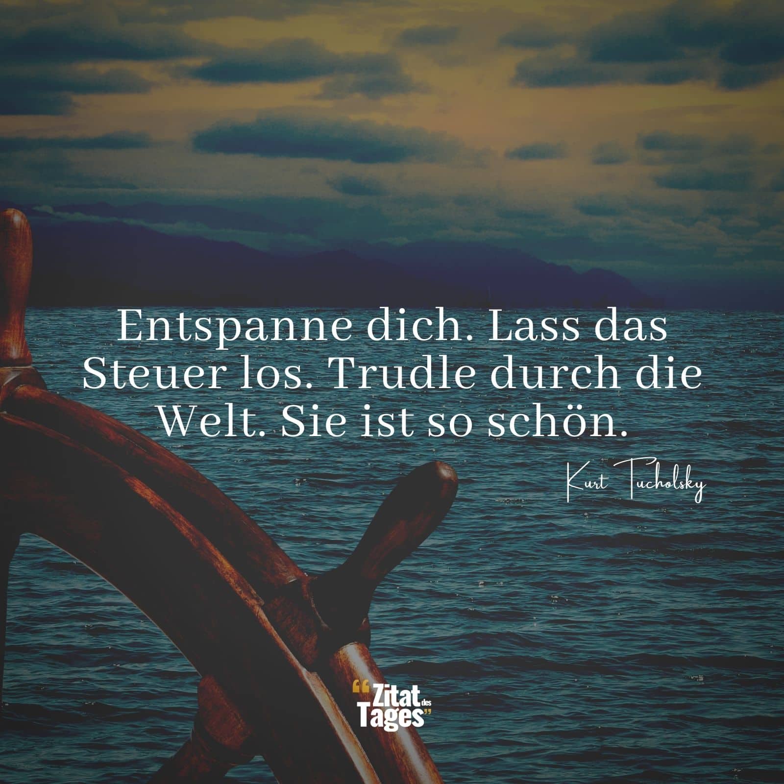 Entspanne dich. Lass das Steuer los. Trudle durch die Welt. Sie ist so schön. - Kurt Tucholsky