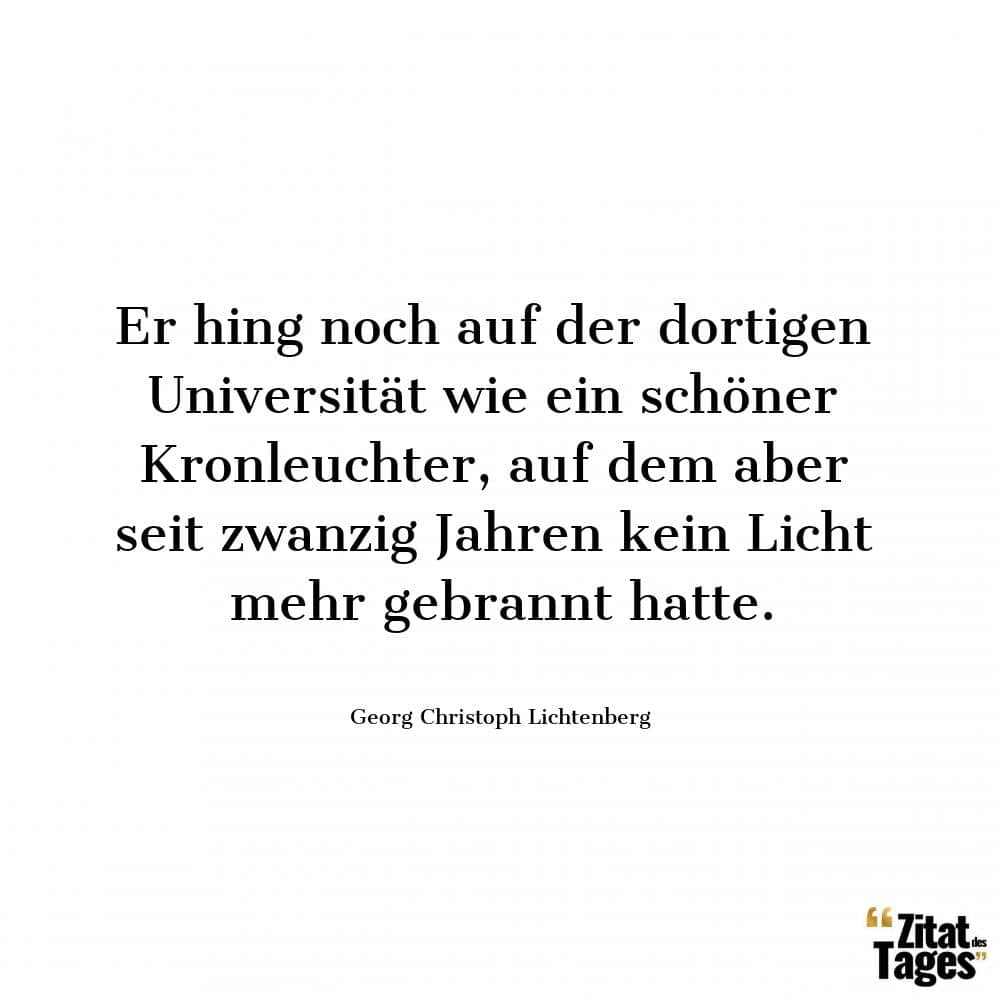 Er hing noch auf der dortigen Universität wie ein schöner Kronleuchter, auf dem aber seit zwanzig Jahren kein Licht mehr gebrannt hatte. - Georg Christoph Lichtenberg