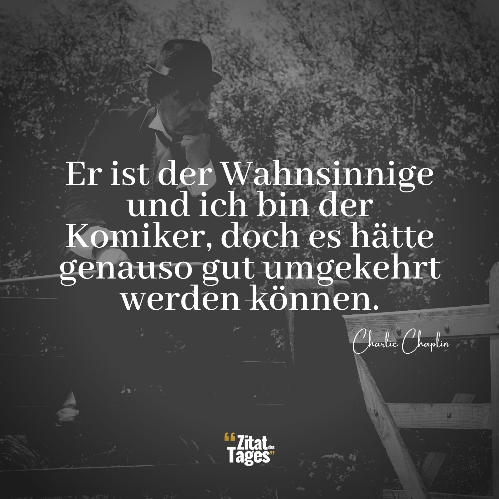 Er ist der Wahnsinnige und ich bin der Komiker, doch es hätte genauso gut umgekehrt werden können. - Charlie Chaplin