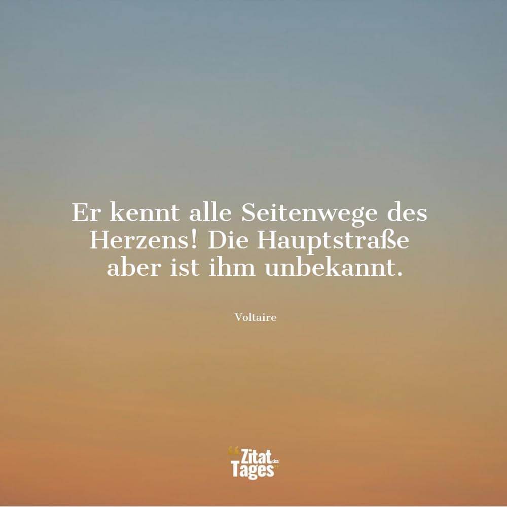 Er kennt alle Seitenwege des Herzens! Die Hauptstraße aber ist ihm unbekannt. - Voltaire