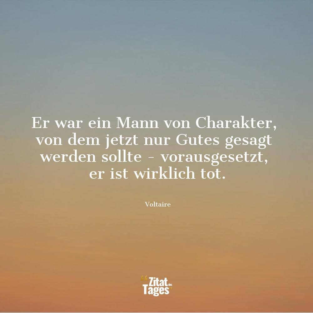 Er war ein Mann von Charakter, von dem jetzt nur Gutes gesagt werden sollte - vorausgesetzt, er ist wirklich tot. - Voltaire