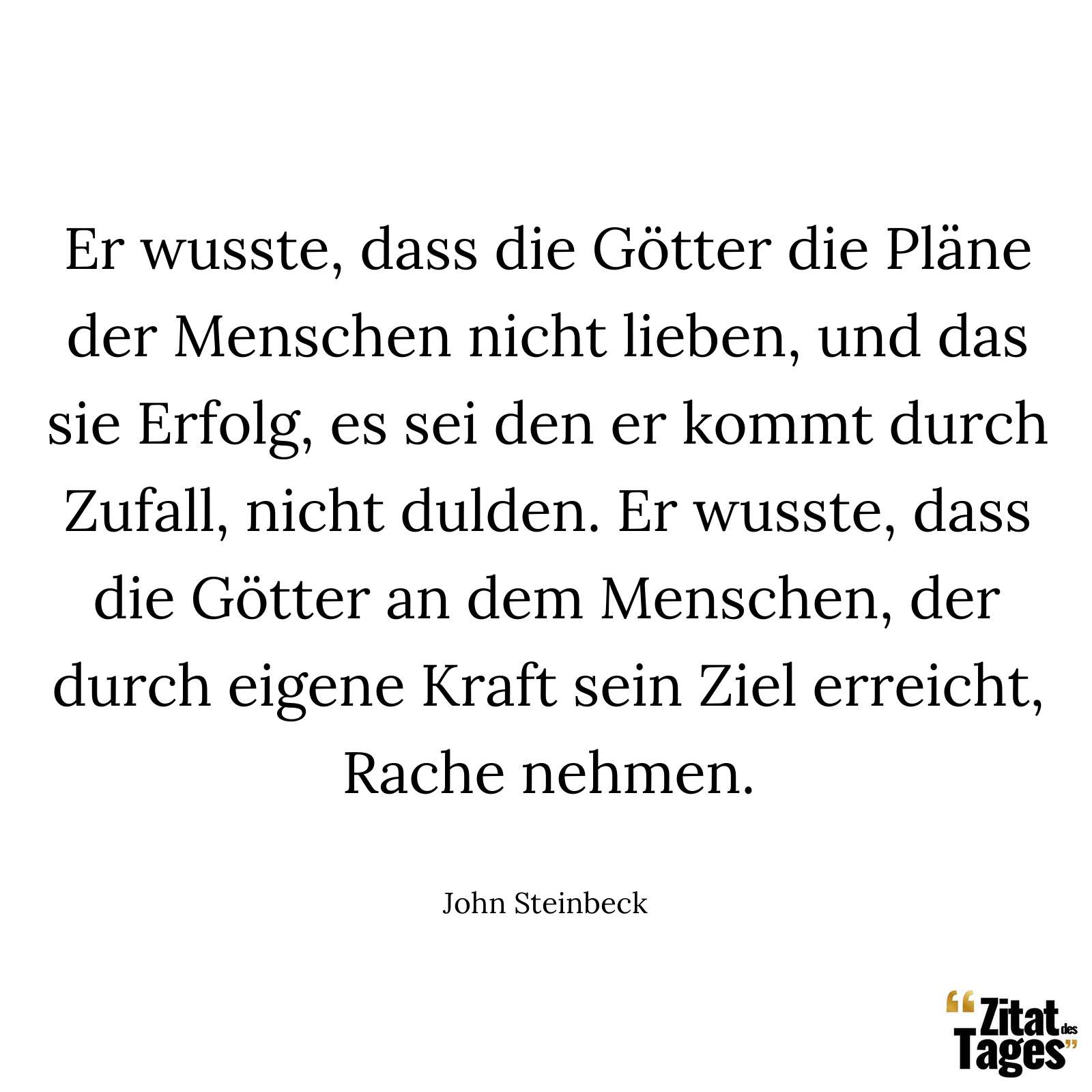 Er wusste, dass die Götter die Pläne der Menschen nicht lieben, und das sie Erfolg, es sei den er kommt durch Zufall, nicht dulden. Er wusste, dass die Götter an dem Menschen, der durch eigene Kraft sein Ziel erreicht, Rache nehmen. - John Steinbeck