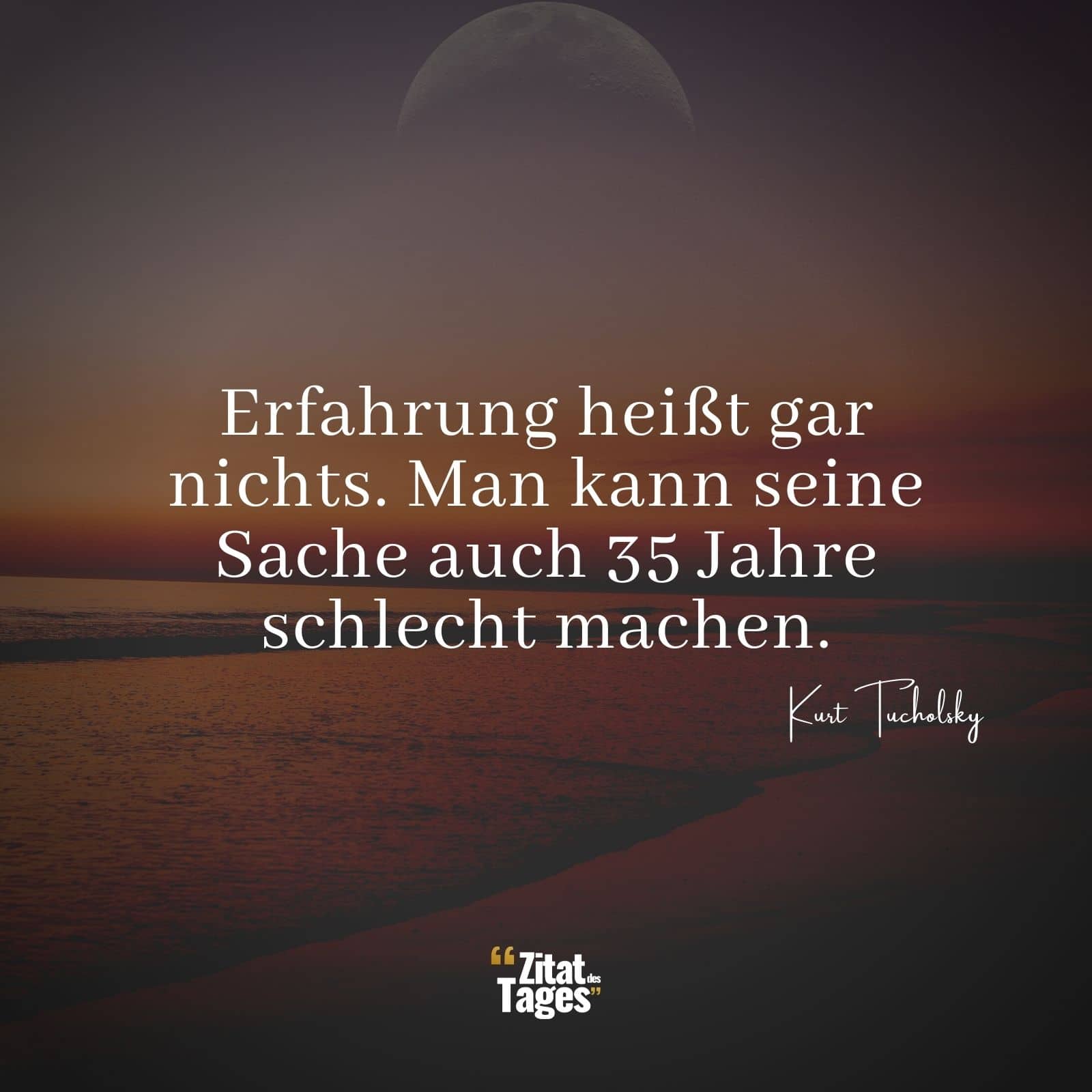 Erfahrung heißt gar nichts. Man kann seine Sache auch 35 Jahre schlecht machen. - Kurt Tucholsky