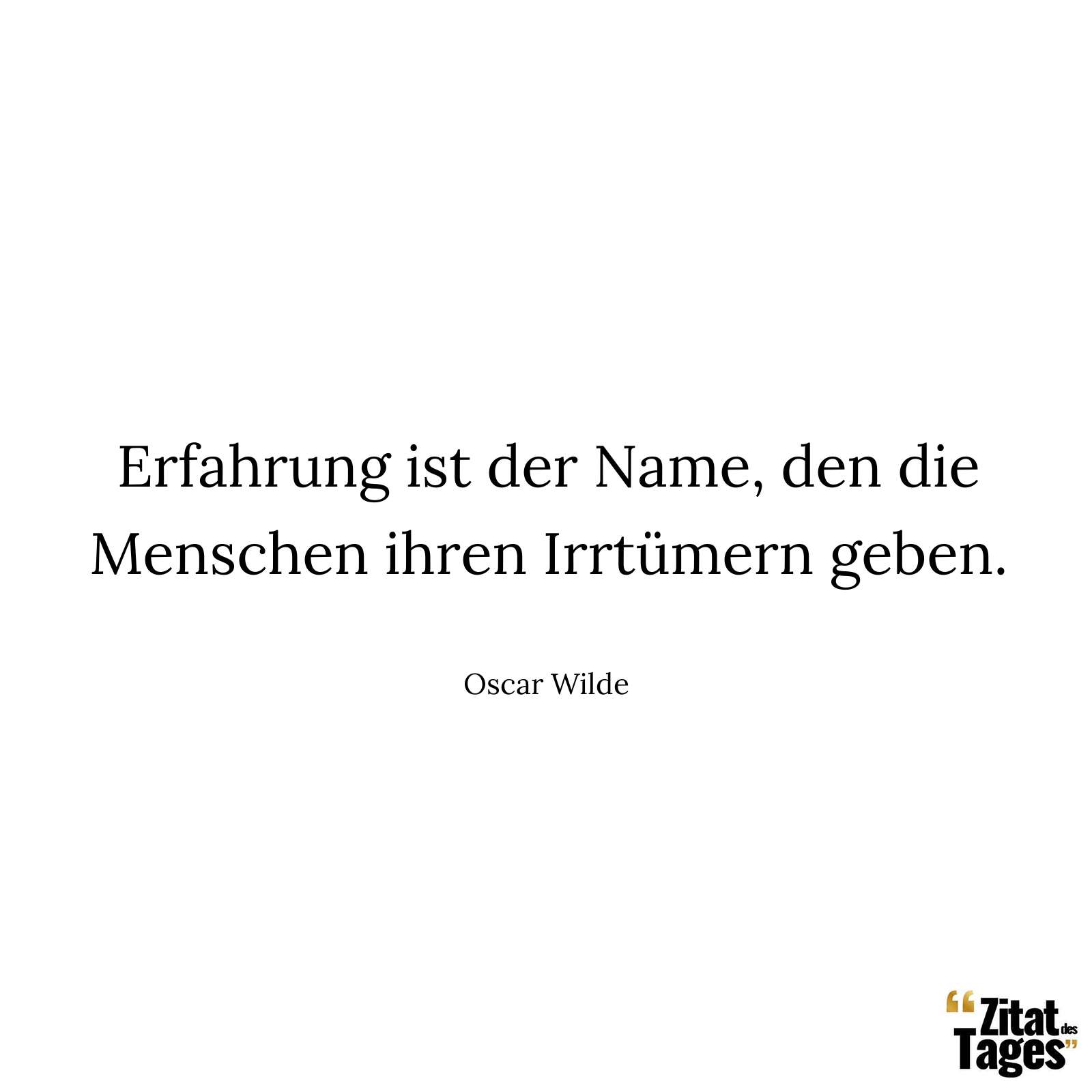 Erfahrung ist der Name, den die Menschen ihren Irrtümern geben. - Oscar Wilde