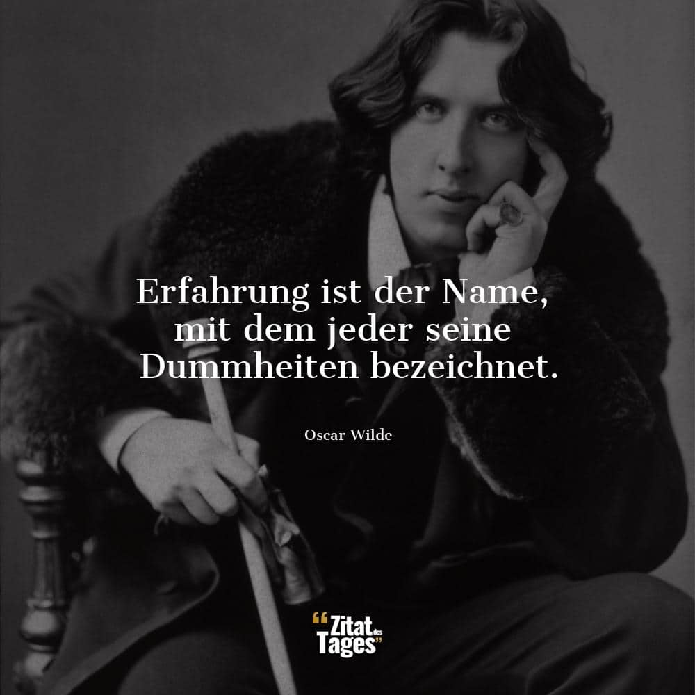 Erfahrung ist der Name, mit dem jeder seine Dummheiten bezeichnet. - Oscar Wilde