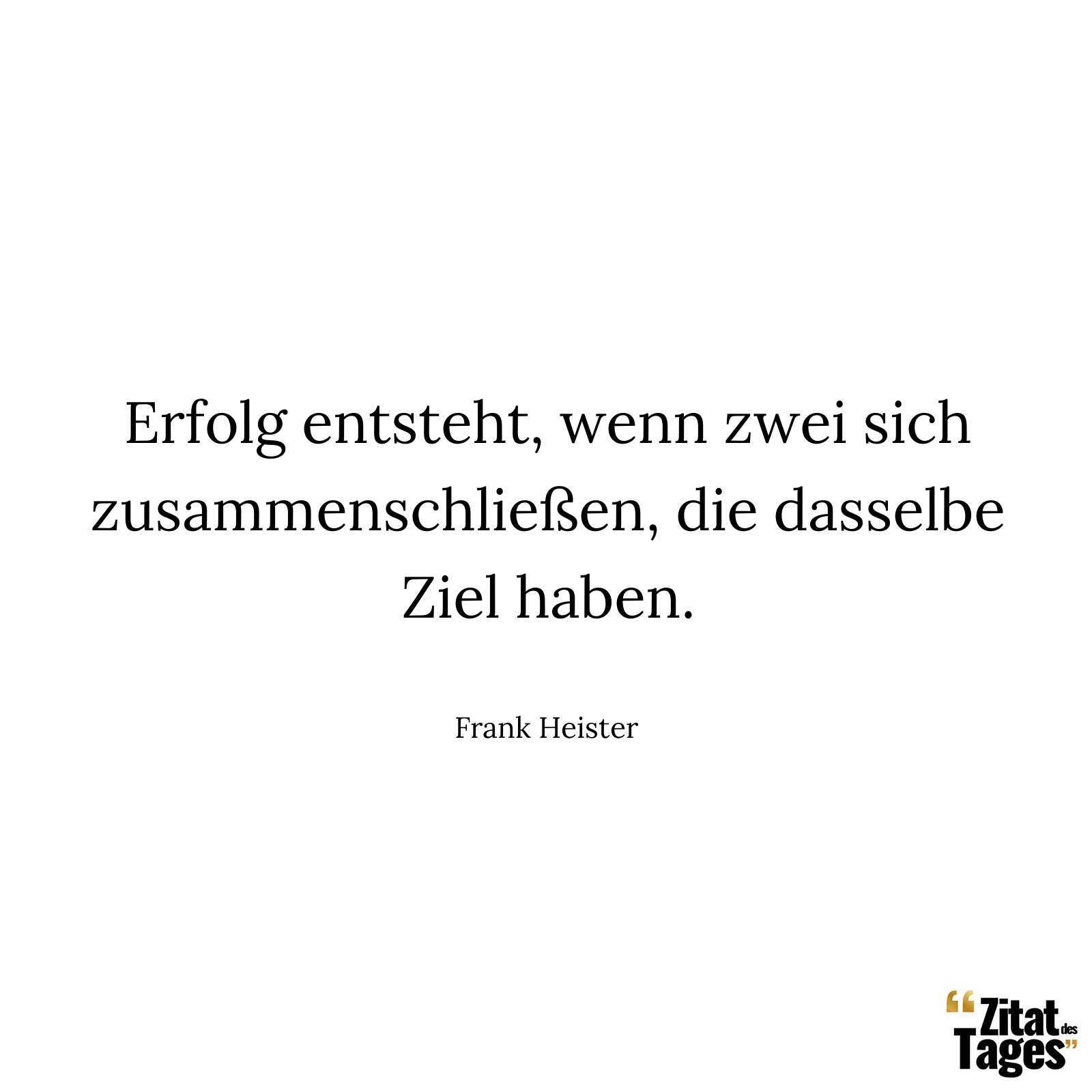 Erfolg entsteht, wenn zwei sich zusammenschließen, die dasselbe Ziel haben. - Frank Heister