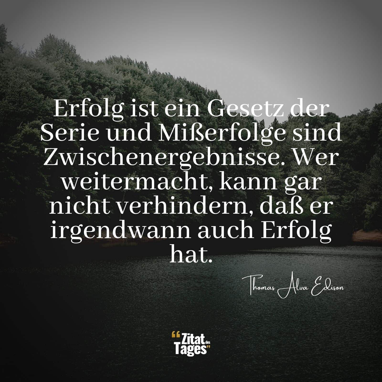 Erfolg ist ein Gesetz der Serie und Mißerfolge sind Zwischenergebnisse. Wer weitermacht, kann gar nicht verhindern, daß er irgendwann auch Erfolg hat. - Thomas Alva Edison