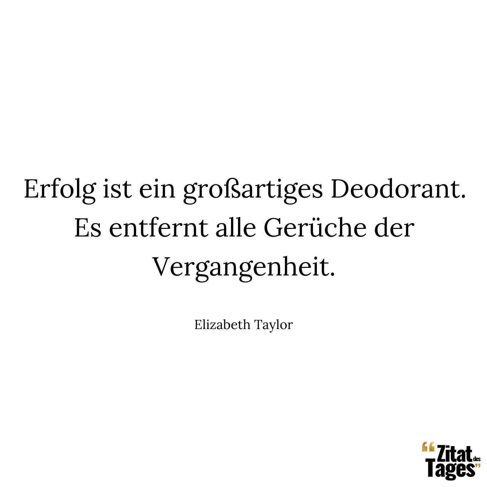 Erfolg ist ein großartiges Deodorant. Es entfernt alle Gerüche der Vergangenheit. - Elizabeth Taylor