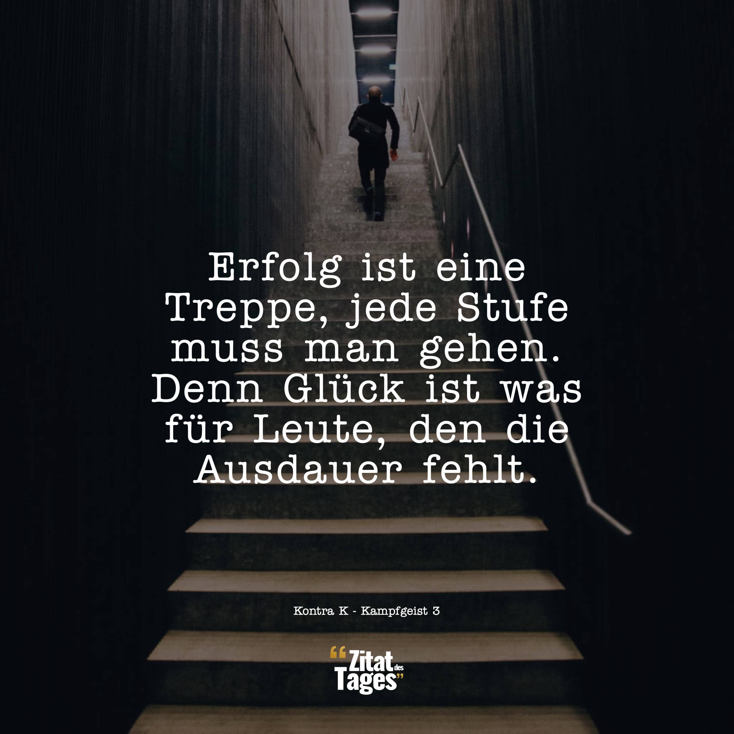 Erfolg ist eine Treppe, jede Stufe muss man gehen. Denn Glück ist was für Leute, den die Ausdauer fehlt. - Kontra K