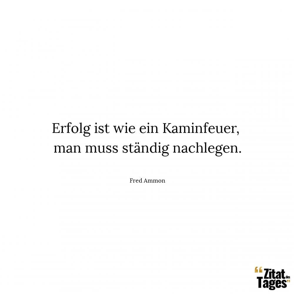 Erfolg ist wie ein Kaminfeuer, man muss ständig nachlegen. - Fred Ammon