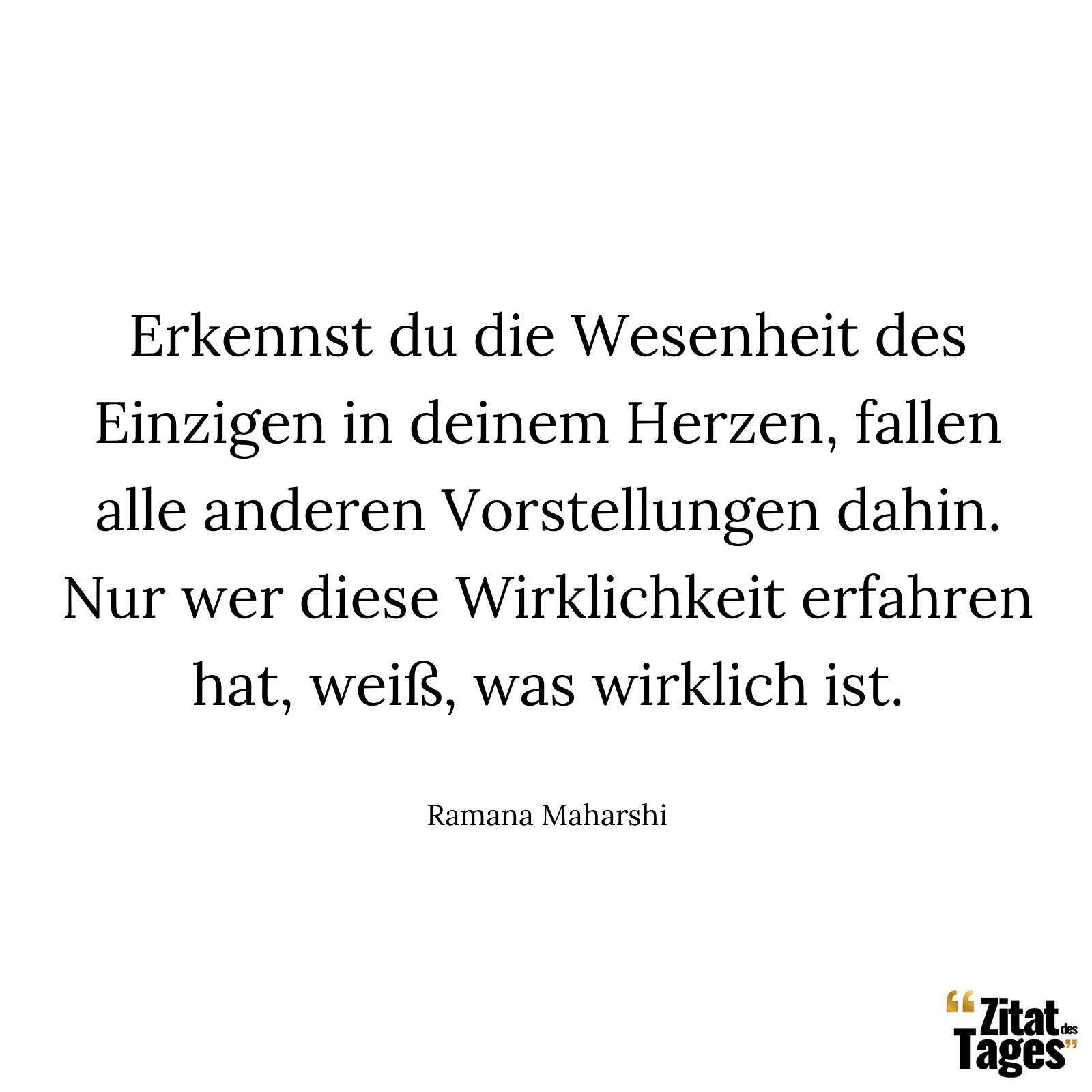 Erkennst du die Wesenheit des Einzigen in deinem Herzen, fallen alle anderen Vorstellungen dahin. Nur wer diese Wirklichkeit erfahren hat, weiß, was wirklich ist. - Ramana Maharshi