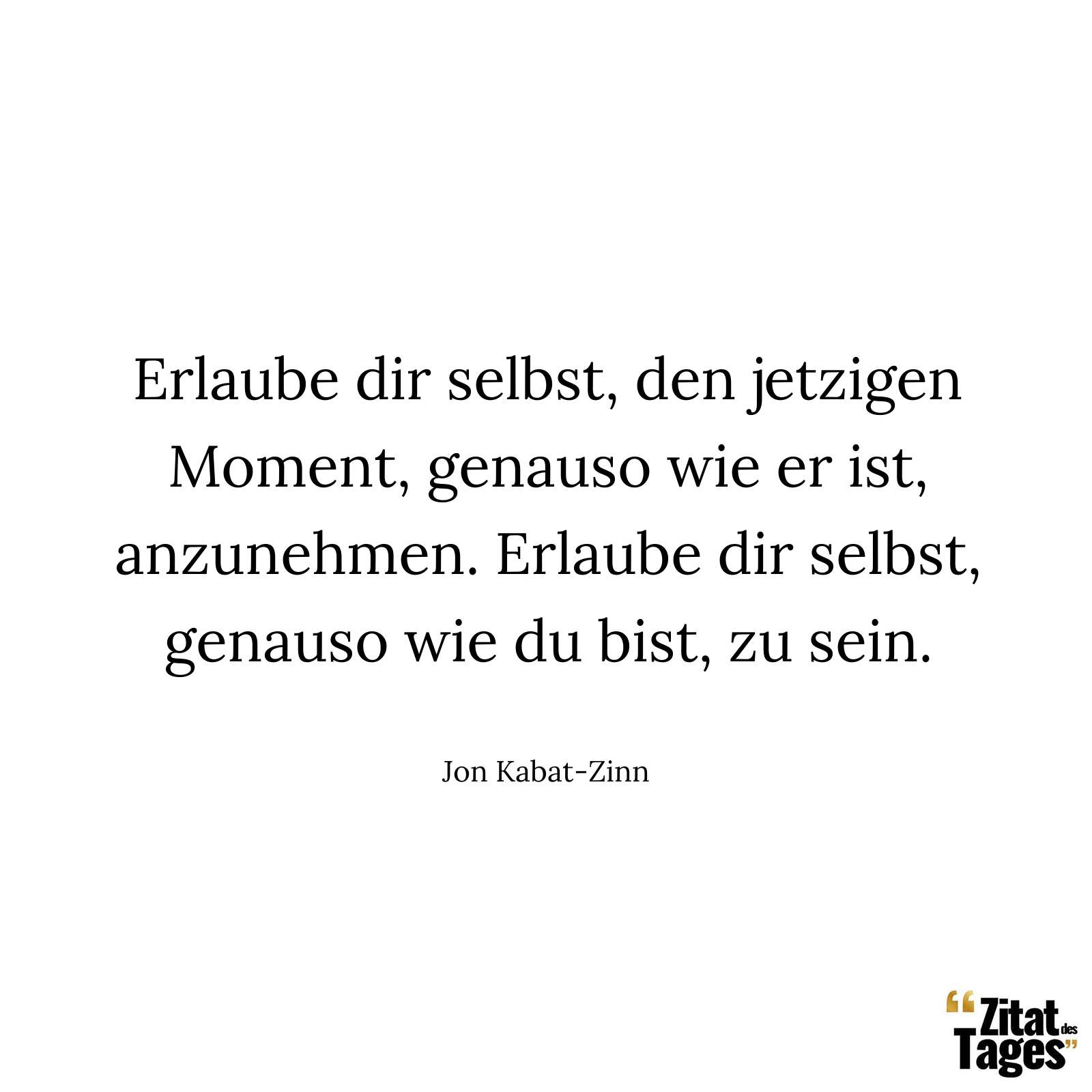 Erlaube dir selbst, den jetzigen Moment, genauso wie er ist, anzunehmen. Erlaube dir selbst, genauso wie du bist, zu sein. - Jon Kabat-Zinn