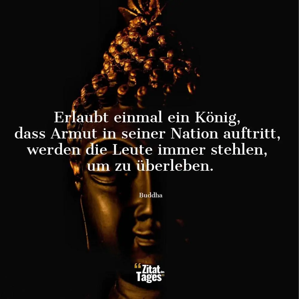 Erlaubt einmal ein König, dass Armut in seiner Nation auftritt, werden die Leute immer stehlen, um zu überleben. - Buddha