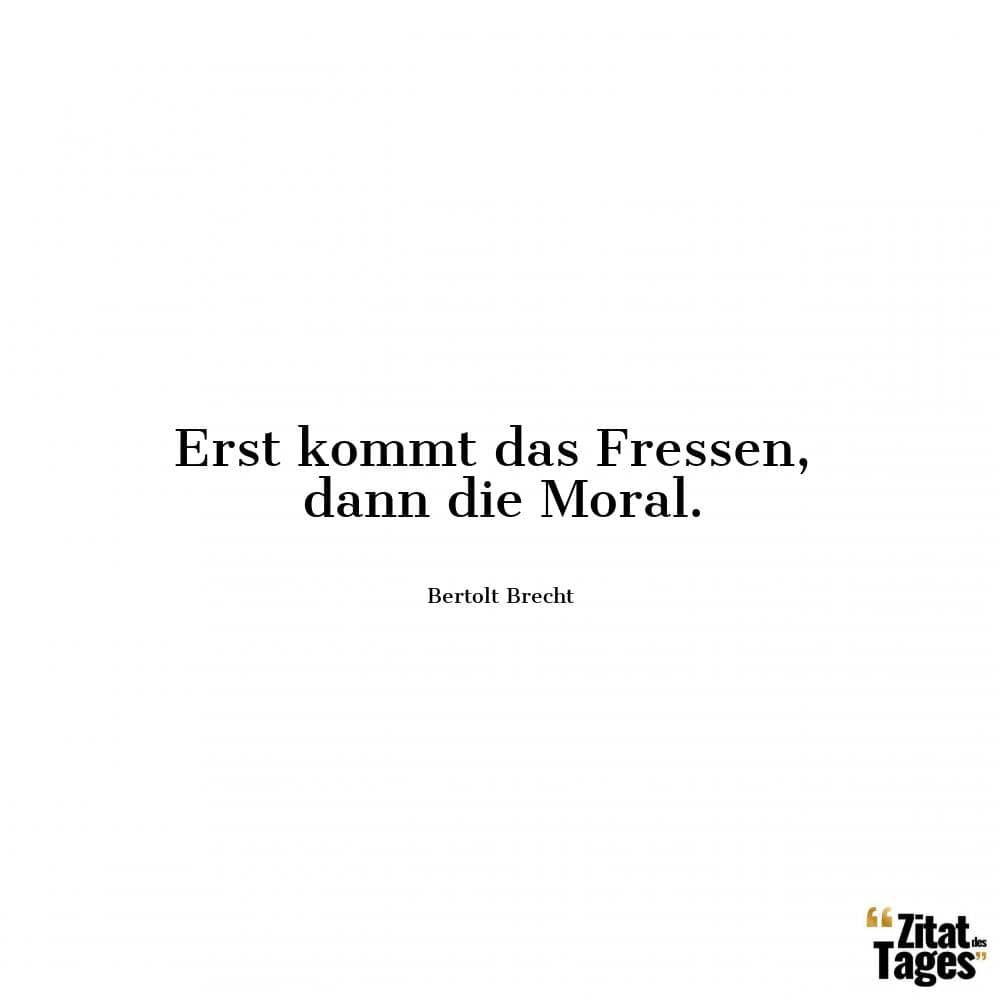 Erst kommt das Fressen, dann die Moral. - Bertolt Brecht
