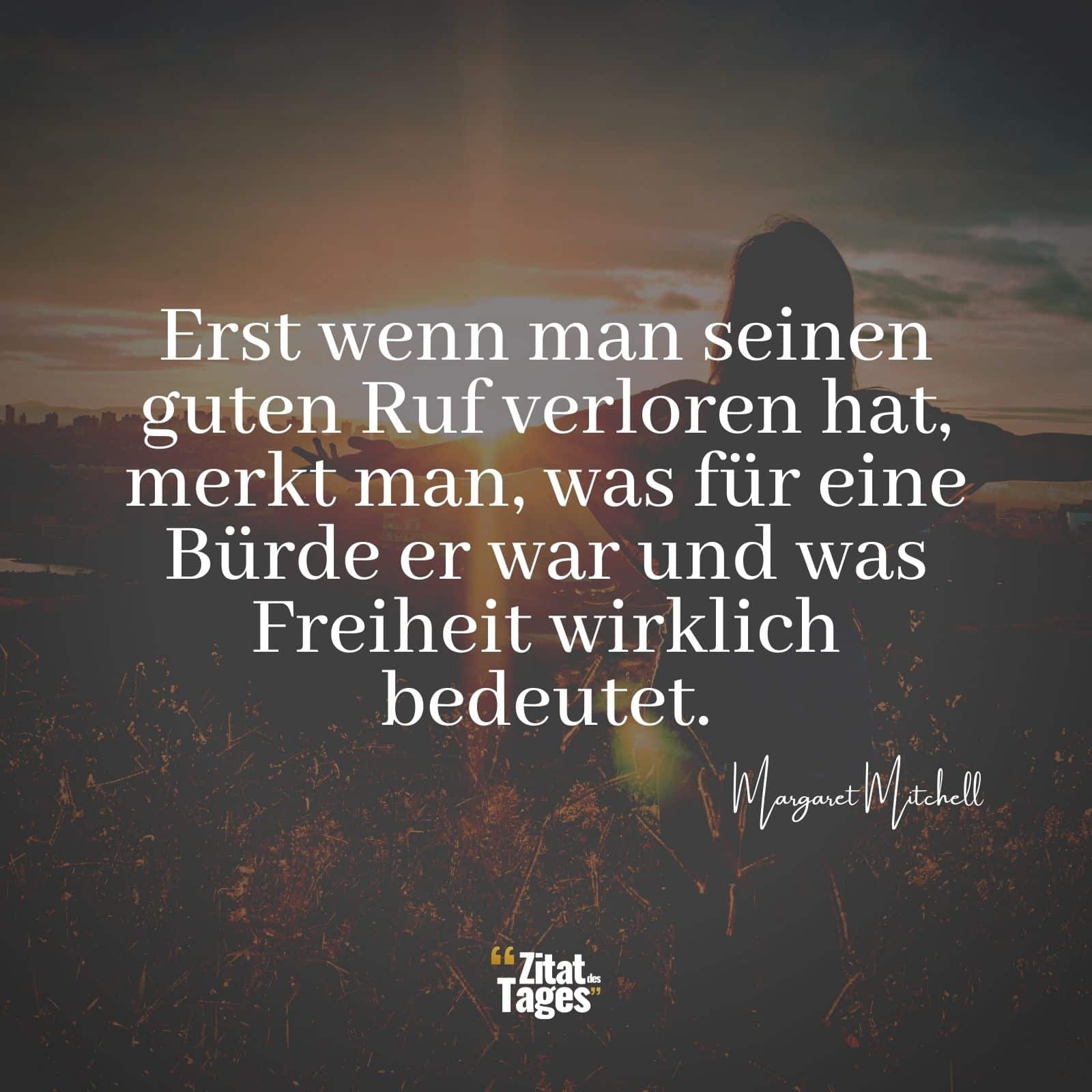 Erst wenn man seinen guten Ruf verloren hat, merkt man, was für eine Bürde er war und was Freiheit wirklich bedeutet. - Margaret Mitchell