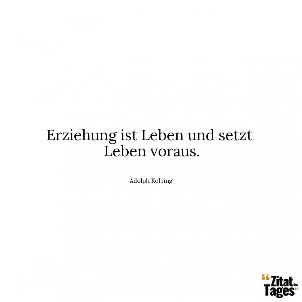 Erziehung ist Leben und setzt Leben voraus. - Adolph Kolping