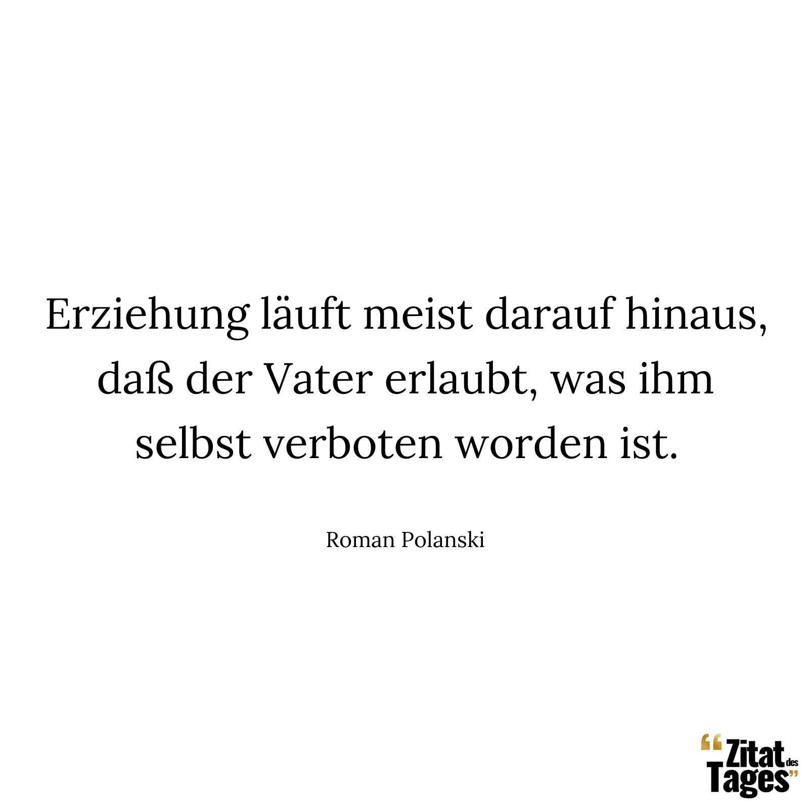 Erziehung läuft meist darauf hinaus, daß der Vater erlaubt, was ihm selbst verboten worden ist. - Roman Polanski